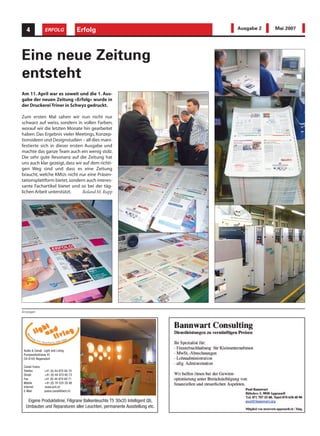 4             ERFOLG                Erfolg                                Ausgabe 2   Mai 2007




Eine neue Zeitung
entsteht
Am 11. April war es soweit und die 1. Aus-
gabe der neuen Zeitung «Erfolg» wurde in
der Druckerei Triner in Schwyz gedruckt.

Zum ersten Mal sahen wir nun nicht nur
schwarz auf weiss, sondern in vollen Farben,
worauf wir die letzten Monate hin gearbeitet
haben. Das Ergebnis vieler Meetings, Konzep-
tionsideen und Designstudien – all dies mani-
festierte sich in dieser ersten Ausgabe und
machte das ganze Team auch ein wenig stolz.
Die sehr gute Resonanz auf die Zeitung hat
uns auch klar gezeigt, dass wir auf dem richti-
gen Weg sind und dass es eine Zeitung
braucht, welche KMUs nicht nur eine Präsen-
tationsplattform bietet, sondern auch interes-
sante Fachartikel bietet und so bei der täg-
lichen Arbeit unterstützt.     Roland M. Rupp




Anzeigen




 Audia & Canali Light and Living
 Pumpwerkstrasse 41
 CH-8105 Regensdorf

 Canali Yvano
 Telefon        +41 (0) 44 870 60 70
 Direkt         +41 (0) 44 870 60 73
 Fax            +41 (0) 44 870 60 71
 Mobile         +41 (0) 76 535 28 88
 Internet       www.acll.ch
 E-Mail         yvano.canali@acll.ch

   Eigene Produktelinie, Filigrane Balkenleuchte T5 30x35 Intelligent Qti,
  Umbauten und Reparaturen aller Leuchten, permanente Ausstellung etc.
 