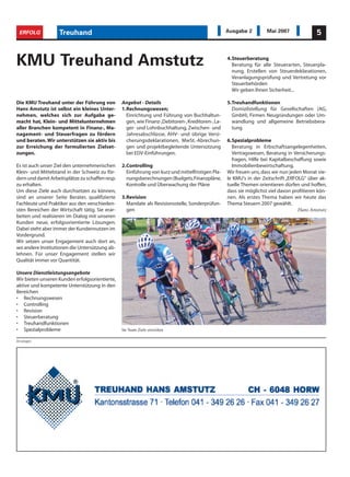 ERFOLG            Treuhand                                                                        Ausgabe 2         Mai 2007               5



KMU Treuhand Amstutz                                                                               4.Steuerberatung
                                                                                                     Beratung für alle Steuerarten, Steuerpla-
                                                                                                     nung, Erstellen von Steuerdeklarationen,
                                                                                                     Veranlagungsprüfung und Vertretung vor
                                                                                                     Steuerbehörden
                                                                                                     Wir geben Ihnen Sicherheit...

Die KMU Treuhand unter der Führung von           Angebot - Details                                 5.Treuhandfunktionen
Hans Amstutz ist selbst ein kleines Unter-       1.Rechnungswesen;                                   Domizilstellung für Gesellschaften (AG,
nehmen, welches sich zur Aufgabe ge-               Einrichtung und Führung von Buchhaltun-           GmbH), Firmen Neugründungen oder Um-
macht hat, Klein- und Mittelunternehmen            gen, wie Finanz-,Debitoren-, Kreditoren-, La-     wandlung und allgemeine Betriebsbera-
aller Branchen kompetent in Finanz-, Ma-           ger- und Lohnbuchhaltung, Zwischen- und           tung
nagement- und Steuerfragen zu fördern              Jahresabschlüsse, AHV- und übrige Versi-
und beraten. Wir unterstützen sie aktiv bis        cherungsdeklarationen, MwSt.-Abrechun-          6.Spezialprobleme
zur Erreichung der formulierten Zielset-           gen und projektbegleitende Untersützung           Beratung in Erbschaftsangelegenheiten,
zungen.                                            bei EDV-Einführungen.                             Vertragswesen, Beratung in Versicherungs-
                                                                                                     fragen, Hilfe bei Kapitalbeschaffung sowie
Es ist auch unser Ziel den unternehmerischen     2.Controlling                                       Immobilienbewirtschaftung.
Klein- und Mittelstand in der Schweiz zu för-      Einführung von kurz und mittelfristigen Pla-    Wir freuen uns, dass wir nun jeden Monat vie-
dern und damit Arbeitsplätze zu schaffen resp.     nungsberechnungen (Budgets,Finanzpläne,         le KMU's in der Zeitschrift „ERFOLG" über ak-
zu erhalten.                                       Kontrolle und Überwachung der Pläne             tuelle Themen orientieren dürfen und hoffen,
Um diese Ziele auch durchsetzen zu können,                                                         dass sie möglichst viel davon profitieren kön-
sind an unserer Seite Berater, qualifizierte     3.Revision                                        nen. Als erstes Thema haben wir heute das
Fachleute und Praktiker aus den verschieden-       Mandate als Revisionsstelle, Sonderprüfun-      Thema Steuern 2007 gewählt.
sten Bereichen der Wirtschaft tätig. Sie erar-     gen                                                                              Hans Amstutz
beiten und realisieren im Dialog mit unseren
Kunden neue, erfolgsorientierte Lösungen.
Dabei steht aber immer der Kundennutzen im
Vordergrund.
Wir setzen unser Engagement auch dort an,
wo andere Institutionen die Untersützung ab-
lehnen. Für unser Engagement stellen wir
Qualität immer vor Quantität.

Unsere Dienstleistungsangebote
Wir bieten unseren Kunden erfolgsorientierte,
aktive und kompetente Unterstützung in den
Bereichen
• Rechnungswesen
• Controlling
• Revision
• Steuerberatung
• Treuhandfunktionen
• Spezialprobleme                                Im Team Ziele erreichen

Anzeigen
 