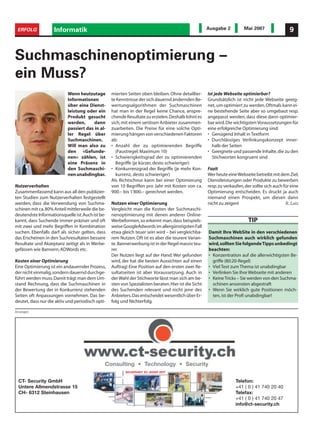 ERFOLG             Informatik                                                                       Ausgabe 2          Mai 2007                 9



Suchmaschinenoptimierung –
ein Muss?
                           Wenn heutzutage        mierten Seiten oben bleiben. Ohne detaillier-      Ist jede Webseite optimierbar?
                           Informationen          te Kenntnisse der sich dauernd ändernden Be-       Grundsätzlich ist nicht jede Webseite geeig-
                           über eine Dienst-      wertungsalgorithmen der Suchmaschinen              net, um optimiert zu werden. Oftmals kann ei-
                           leistung oder ein      hat man in der Regel keine Chance, anspre-         ne bestehende Seite aber so umgebaut resp.
                           Produkt gesucht        chende Resultate zu erzielen.Deshalb lohnt es      angepasst werden, dass diese dann optimier-
                           werden,      dann      sich, mit einem seriösen Anbieter zusammen-        bar wird. Die wichtigsten Voraussetzungen für
                           passiert das in al-    zuarbeiten. Die Preise für eine solche Opti-       eine erfolgreiche Optimierung sind:
                           ler Regel über         mierung hängen von verschiedenen Faktoren          • Genügend Inhalt in Textform
                           Suchmaschinen.         ab:                                                • Durchlässiges Verlinkungskonzept inner-
                           Will man also zu       • Anzahl der zu optimierenden Begriffe               halb der Seiten
                           den «Gefunde-            (Faustregel: Maximum 10)                         • Geeignete und passende Inhalte, die zu den
                           nen» zählen, ist       • Schwierigkeitsgrad der zu optimierenden            Stichworten kongruent sind
                           eine Präsenz in          Begriffe (je kürzer, desto schwieriger)
                           den Suchmaschi-        • Konkurrenzgrad der Begriffe (je mehr Kon-        Fazit
                           nen unabdingbar.         kurrenz, desto schwieriger)                      Wer heute eine Webseite betreibt mit dem Ziel,
                                                  Als Richtschnur kann bei einer Optimierung         Dienstleistungen oder Produkte zu bewerben
Nutzerverhalten                                   von 10 Begriffen pro Jahr mit Kosten von ca.       resp. zu verkaufen, der sollte sich auch für eine
Zusammenfassend kann aus all den publizier-       900.– bis 1'800.– gerechnet werden.                Optimierung entscheiden. Es druckt ja auch
ten Studien zum Nutzerverhalten festgestellt                                                         niemand einen Prospekt, um diesen dann
werden, dass die Verwendung von Suchma-           Nutzen einer Optimierung                           nicht zu zeigen!                          R. Lutz
schinen mit ca.80% Anteil mittlerweile die be-    Vergleicht man die Kosten der Suchmaschi-
deutendste Informationsquelle ist.Auch ist be-    nenoptimierung mit denen anderer Online-
kannt, dass Suchende immer präziser und oft       Werbeformen, so erkennt man, dass beispiels-                            TIP
mit zwei und mehr Begriffen in Kombination        weise GoogleAdwords im allergünstigsten Fall
suchen. Ebenfalls darf als sicher gelten, dass    etwa gleich teuer sein wird – bei vergleichba-     Damit Ihre WebSite in den verschiedenen
das Erscheinen in den Suchresultaten bessere      rem Nutzen. Oft ist es aber die teurere Varian-    Suchmaschinen auch wirklich gefunden
Resultate und Akzeptanz zeitigt als in Werbe-     te. Bannerwerbung ist in der Regel massiv teu-     wird,sollten Sie folgende Tipps unbedingt
gefässen wie Bannern, ADWords etc.                rer.                                               beachten:
                                                  Der Nutzen liegt auf der Hand: Wer gefunden        • Konzentration auf die allerwichtigsten Be-
Kosten einer Optimierung                          wird, der hat die besten Aussichten auf einen        griffe (80:20-Regel)
Eine Optimierung ist ein andauernder Prozess,     Auftrag! Eine Position auf den ersten zwei Re-     • Viel Text zum Thema ist unabdingbar
der nicht einmalig,sondern dauernd durchge-       sultatseiten ist aber Voraussetzung. Auch in       • Verlinken Sie Ihre Webseite mit anderen
führt werden muss.Damit trägt man dem Um-         der Wahl der Stichworte lässt man sich am be-      • Keine Tricks – Sie werden von den Suchma-
stand Rechnung, dass die Suchmaschinen in         sten von Spezialisten beraten.Hier ist die Sicht     schinen ansonsten abgestraft
der Bewertung der in Konkurrenz stehenden         des Suchenden relevant und nicht jene des          • Wenn Sie wirklich gute Positionen möch-
Seiten oft Anpassungen vornehmen. Das be-         Anbieters.Das entscheidet wesentlich über Er-        ten, ist der Profi unabdingbar!
deutet, dass nur die aktiv und periodisch opti-   folg und Nichterfolg.

Anzeigen




                                              Consulting • Technology • Security
                                                         SICHERHEIT ZU JEDER ZEIT


 CT- Security GmbH                                                                                                  Telefon:
 Untere Allmendstrasse 15                                                                                           +41 ( 0 ) 41 740 20 40
 CH- 6312 Steinhausen                                                                                               Telefax:
                                                                                                                    +41 ( 0 ) 41 740 20 47
                                                                                                                    info@ct-security.ch
 