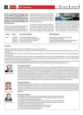 10          ERFOLG           SKV Seminare                                                                      Ausgabe 3          April 2010




Gerade in wirtschaftlich schwierigeren Zei-        eigenständiges Ressort Seminare & Workshops
ten, in welchen wir 2010 zweifelsfrei noch         aufgebaut und mit Urs Bürgin und Jörg Schu-
stecken, wird zwangsläufig der Bereich Aus-        ler zwei versierte Organisatoren und Unterneh-
und Weiterbildung vernachlässigt, da mehr          mensberater gefunden, welche sich für die Or-
Aufwand zur Neukundenaquisition oder               ganisation und Durchführung dieser Seminare
Abwicklung bestehender Aufträge betrie-            verantwortlich zeichnen.                         verlegt, so dass Unternehmerinnen und Unter-
ben werden muss.                                                                                    nehmer, und an diese sind diese Seminare ge-
                                                   Von März bis November finden in 8 Regionen       richtet, sich Ihrem normales Tagesgeschäft
Dabei kommt nicht nur die Ausbildung der Mit-      der Schweiz insgesamt 24 solche Seminare         widmen können und doch die Möglichkeit ha-
arbeiter, sondern vielfach auch die eigene         statt, welche jeweils maximal 2 Themen behan-    ben, sich selber weiter zu bilden und über neue
Weiterbildung zu kurz. Aus diesem Grund hat        deln und nur gerade 2 Stunden dauern. Be-        Trends und Begebenheiten zu informieren.
der Schweizerische KMU Verband eigens ein          wusst wurden diese Seminare auf den Abend          Weitere Informationen und Adresse auf Seite 54

  Monat        Datum           Ort der Veranstaltung                                     Titel des Seminars

  April        15.04.2010      Zentralschweiz, Gisikon, Hotel Tell                       Akquirierung neuer Kunden, Finanzierungen
               22.04.2010      Solothurn, Egerkingen, Hotel Egerkingen                   Factoring, Marketing Effizienz
               29.04.2010      Ostschweiz, Abtwil, Hotel Säntispark                      Change Management, Erfolgreiche Verkaufsgespräche
               06.05.2010      Bern, Muri, Hotel Sternen                                 Akquirierung neuer Kunden, Finanzierungen


 Factoring

 Natürlich werden leicht verständlich die Begriffe von Factoring und KMU erklärt.
 Detailliert wird auf die Wirkung von Factoring bei einem KMU eingegangen und die Entstehungsgeschichte des Factorings vor ca. 110 Jahren
 geschildert.
 Es mag verblüffen, dass 97 bis 99 % (nach der neusten Auswertung 99.3 %!) kleine und mittlere Unternehmen in der Schweiz die Träger der
 Wirtschaft sind.
 Die 10 Finanzierungs-Bedürfnisse, welche jedes KMU hat, werden detailliert erklärt, aber selbstverständlich bleiben auch die Vor-Urteile gegen
 Factoring nicht unerwähnt, wie es sich für einen seriösen Vortrag gehört. Genauso werden auch jene Unternehmens-Situationen detailliert dar-
 gestellt, welche für Factoring nicht geeignet sind.
 Erst ganz zum Schluss wird dargestellt, dass KMU-FACTORING® ausserordentlich kosten-sparend nicht nur Finanzierung wie ein Kredit bringt,
 sondern vor allem RASCH und DAUERHAFT Liquidität, Gewinn-Maximierung, Schulden-Abbau und Eigenkapital-Zuwachs.

                            Über Walter Forthuber:
                            Walter Forthuber gehört zu den Pionieren des Factorings im schweizerisch-liechtensteinischen Wirtschaftsraum und
                            gründete bereits 1975 das erste liechtensteinische Factoring-Unternehmen. Er wird von manchen Moderatoren als das
                            «Urgestein des Factoring» bezeichnet, da er sich von Anfang an einer der schwierigsten Aufgaben widmete: Der Finan-
                            zierung von Klein-Forderungen – also dem KMU-FACTORING®. Er ist seit vielen Jahren nicht nur ein begehrter Referent
 Walter Forthuber           und Factoring-Experte beim Redigieren von Diplom-Arbeiten (z. B. an der HTW CHUR), sondern verfasste auch sehr vie-
                            le Fach-Artikel und entwickelte eine eigene Mitarbeiter-Schulung im eigenen Factoring-Unternehmen. Sein Factoring-
                            Unternehmen steht seit den kleinsten Anfängen von 1975 bis zum heutigen Tage unter seiner alleinigen Leitung. Sei-
                            ne Fach-Kompetenz ist deshalb unbestritten, weil er gleich von Anfang an die Bedürfnisse von kleinen und mittleren
                            Unternehmen ermittelte und diese in die Finanz-Dienstleistung des Factorings vollumfänglich einbaute.

                            Über Mag. Almberger:
                            Herr Mag. Almberger begleitet seit 10 Jahren in direkter Zusammenarbeit als Assistent den Geschäftsleiter, Herrn Fort-
                            huber, und hat das Ideen-Gut über KMU’s in sich aufgenommen und durch weiterentwickelte Ideen und Vorschläge
                            vergrössert. Beide bilden eine beachtliche Symbiose im Verständnis um kleine und mittlere Unternehmen. Herr Mag.
                            Almberger ist seit vielen Jahren Leiter der Kunden-Beratung und beherrscht die Führung sämtlicher anderer Abtei-
                            lungen des Betriebes, sodass er trotz seiner Jugend als ausserordentlich kompetent auf dem Sektor des KMU-FACTO-
 Mag. Almberger             RING® gilt.

                            Über Roland S. Wagner:
                            Geschäftsführer Tropicana Food Products Roland Wagner (Handel mit Sportlernahrung)
                            Geschäftsführer Fitness Volkiland AG (Betrieb von Verkaufsladen, Fitnesscenter, Wellness)
                            Leiter Rechenzentrum Support Vontobel AG
                            Geschäftsführer Bananas Snowboardschule Arosa und Parsenn Snowboardschule Davos
 Roland S. Wagner           Geschäftsführer S+W Marketing GmbH Zürich (Agentur für Kommunikaton und Events)
                            Fieldsales Intrum AG (Wirtschaftsauskunftsdatei)
                            Leiter Marketing und Verkauf Severin Wagner AG und Stalgo AG
                            Leiter Marketing und Verkauf KMU Factoring AG seit 1.1.2009
                            Dipl. Schneesportlehrer (Ski und Snowboard)
 
