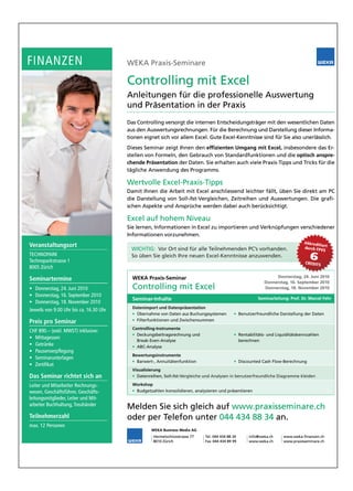 FINANZEN
FINANZEN                                 WEKA Praxis-Seminare

                                         Controlling mit Excel
                                         Controlling mit Excel
                                         Anleitungen für die professionelle Auswertung
                                         und Präsentation in der Praxis
                                         Das Controlling versorgt die internen Entscheidungsträger mit den wesentlichen Daten
                                         Das Controlling versorgt die internen Entscheidungsträger mit den wesentlichen Daten
                                         aus den Auswertungsrechnungen. Für die Berechnung und Darstellung dieser Informa-
                                         aus den Auswertungsrechnungen. Für die Berechnung und Darstellung dieser Informa-
                                         tionen eignet sich vor allem Excel. Gute Excel-Kenntnisse sind für Sie also unerlässlich.
                                         tionen eignet sich vor allem Excel. Gute Excel-Kenntnisse sind für Sie also unerlässlich.
                                         Dieses Seminar zeigt Ihnen den effizienten Umgang mit Excel, insbesondere das Er-
                                                                        effizienten                                         Er-
                                         stellen von Formeln, den Gebrauch von Standardfunktionen und die optisch anspre-
                                                                                                                       anspre-
                                         chende Präsentation der Daten. Sie erhalten auch viele Praxis-Tipps und Tricks für die
                                                                                                Praxis-Tipps     Tricks
                                         tägliche Anwendung des Programms.

                                         Wertvolle Excel-Praxis-Tipps
                                         Wertvolle Excel-Praxis-Tipps
                                         Damit Ihnen die Arbeit mit Excel anschliessend leichter fällt, üben Sie direkt am PC
                                         die Darstellung von Soll-/Ist-Vergleichen, Zeitreihen und Auswertungen. Die grafi-
                                                             Soll-/Ist-Vergleichen,                                      grafi-
                                         schen Aspekte und Ansprüche werden dabei auch berücksichtigt.

                                         Excel auf hohem Niveau
                                         Sie lernen, Informationen in Excel zu importieren und Verknüpfungen verschiedener
                                                                                               Verknüpfungen
                                         Informationen vorzunehmen.
                                                                                                                                Akkredit
Veranstaltungsort
Veranstaltungsort                                                                                                                        ie
                                                                                                                                durch FP rt
                                          WICHTIG: Vor Ort sind für alle Teilnehmenden PC’s vorhanden.                                   VS
TECHNOPARK
TECHNOPARK
Technoparkstrasse
Technoparkstrasse 1
                                          So üben Sie gleich Ihre neuen Excel-Kenntnisse anzuwenden.                               6
                                                                                                                                 CREDITS
8005 Zürich

                                           WEKA Praxis-Seminar                                                    Donnerstag, 24. Juni 2010
Seminartermine                                                                                               Donnerstag, 16. September 2010
• Donnerstag, 24. Juni 2010                Controlling mit Excel                                             Donnerstag, 18. November 2010
• Donnerstag, 16. September 2010
                                           Seminar-Inhalte
                                           Seminar-Inhalte                                               Seminarleitung: Prof. Dr. Marcel Fehr
                                                                                                                         Prof. Dr. Marcel
• Donnerstag, 18. November 2010
                                           Datenimport und Datenpräsentation
Jeweils von 9.00 Uhr bis ca. 16.30 Uhr
                                           • Übernahme von Daten aus Buchungssystemen
                                             Übernahme von Daten aus Buchungssystemen         • Benutzerfreundliche Darstellung der Daten
Preis pro
Preis pro Seminar                          • Filterfunktionen und Zwischensummen
                                           Controlling-Instrumente
                                           Controlling-Instrumente
CHF 890.– (exkl. MWST) inklusive:
                                           • Deckungsbeitragsrechnung und                     • Rentabilitäts- und Liquiditätskennzahlen
• Mittagessen
                                             Break-Even-Analyse                                 berechnen
• Getränke
  Getränke                                 • ABC-Analyse
• Pausenverpflegung
  Pausenverpflegung
                                           Bewertungsinstrumente
• Seminarunterlagen
                                           • Barwert-, Annuitätenfunktion                     • Discounted Cash Flow-Berechnung
• Zertifikat
                                           Visualisierung
                                           Visualisierung
Das Seminar richtet sich an                               Soll-/Ist-Vergleiche und Analysen in benutzerfreundliche Diagramme kleiden
                                           • Datenreihen, Soll-/Ist-V

Leiter und Mitarbeiter Rechnungs-          Workshop
                                           Workshop
wesen, Geschäftsführer, Geschäfts-
        Geschäftsführer,                   • Budgetzahlen konsolidieren, analysieren und präsentieren
leitungsmitglieder, Leiter und Mit-
        mitglieder,
arbeiter Buchhaltung, Treuhänder
                       Treuhänder
                                         Melden Sie sich gleich auf www.praxisseminare.ch
                                                                    www.praxisseminare.ch
Teilnehmerzahl
Teilnehmerzahl                           oder per Telefon unter 044 434 88 34 an.
                                                  Telefon
max. 12 Personen
        Personen
                                                    WEKA Business Media AG
                                                     Hermetschloostrasse 77   Tel. 044 434 88 34
                                                                              Tel.                   info@weka.ch     www.weka-finanzen.ch
                                                                                                                      www.weka-finanzen.ch
                                                     8010 Zürich              Fax 044 434 89 99      www.weka.ch
                                                                                                     www.weka.ch      www.praxisseminare.ch
                                                                                                                      www.praxisseminare.ch
 