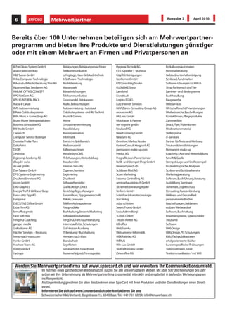 6            ERFOLG           Mehrwertpartner                                                                         Ausgabe 3           April 2010




Bereits über 100 Unternehmen beteiligen sich am Mehrwertpartner-
programm und bieten Ihre Produkte und Dienstleistungen günstiger
oder mit einem Mehrwert an Firmen und Privatpersonen an

A. Frei Clean-System GmbH               Reinigungen, Reinigungsmaschinen        Hygiene Technik AG                    Entkalkungsautomaten
abalon telecom it ag                    Telekommunikation                       K+S Kappeler + Studerus               Personalberatung
ABZ Suisse GmbH                         Lehrgänge, Haus-Gebäudetechnik          Kägi AG Reinigungen                   Gebäudeunterhaltsreinigung
Ackle Computer Technologie              It-Software / Technologie               KeyCorner GmbH                        Schlüssel, Fundmarken
Advokatur&Rechtsberatung Trias AG       Rechtsberatung                          KIS Consulting Studer                 Software-Lösungen für KMU’s
Alpamare Bad Seedamm AG                 Wasserpark                              KLONDIKE Shop                         Shop für Mensch und Tier
AMLINE OFFICE CONCEPT                   Büroeinrichtungen                       Lamibind                              Laminier- und Bindesysteme
APO NetCom AG                           Telekommunikation                       Livretto.ch                           Buchhandlung
APU KUNTUR ALPACA                       Grosshandel, Strickwaren                Logista EG AG                         Baugewerbe
Audia & Canali                          Audio, Beleuchtungen                    Lutz Internet Services                WebServices
AVIS Autovermietung                     Autovermietung / Autokauf               MAF Zürich Consulting Group AG        Wirtschaftsrecht, Finanzierungen
B.Peter Gebäudesysteme                  Gebäudesysteme- und AV-Technik          movecom AG                            Werbebranche, Beschriftungen
Bitlis Music + Game Shop AG             Music & Games                           Mr. Lens GmbH                         Kontaktlinsen, Pflegeprodukte
Bruno Murer Weinspezialitäten           Weine                                   Mutzbauer & Partner                   Zahnmedizin
Business Limousine AG                   Limousinenvermietung                    net-to-print gmbh                     Druck, Flyer, Visitenkarten
BW Mode GmbH                            Masskleidung                            Neuland AG                            Moderationsmaterial
Classei.ch                              Büroorganisation                        New Economy GmbH                      Stellenportal
Computer Service Bollinger              Informatik                              NewServ AG                            IT-Services
Creavida Priska Flury                   Events im Spielbereich                  Omnitext Markus Kessler               Partner für Texte und Werbung
DekoPoint                               Werbematerial                           PartnerConsult Hergiswil AG           Treuhanddienstleistungen
DEON                                    Kaffeemaschinen                         permanent-make-up.com                 Permanent-make-up
Desinova                                Webdesign, CMS                          Predus AG                             Coaching / Aus-und Weiterbilldung
Digicomp Academy AG                     IT-Schulungen, Weiterbildung            Prografik, Jean-Pierre Heinzer        Schrift & Grafik
dikay 51-swiss                          Masshemden                              Refill- und Stempel-Shop GmbH         Stempel, Logo-und Grafikstempel
dir-net gmbh                            Internet-Security                       ReverseSpeech.ch                      Rückwärtssprache, Analysen
Don Tabaco GmbH                         Cigarren, humidor                       Schlüssel Mittl AG                    Schloss-und Schlüsselservice
DPG Systems-Engineering                 Engineering                             Score Marketing                       Marketingberatung
Druckerei Ennetsee AG                   Druckerei                               Secoma Controlling AG                 Software, Buchführung, Beratung
eicom GmbH                              Softwarehersteller                      seminarbausteine.ch GmbH              Ausbildung, Seminare
EMA Graphics                            Grafik, Design, Druck                   Sicherheitsberatung Wyder             Sicherheit, Objektschutz
Energie Treff & Wellness Shop           Gesichtspflege, Massagen                Sinform GmbH                          Consulting, Kundenbindung
Euro-Lotto Tipp AG                      Euromillions,Tippgemeinschaft           SoleVitae Infrarottechnologie         Wellness und Gesundheit
Europokal                               Pokale, Gravuren                        Star Verlag                           personalisierte Bücher
EXECUTIVE Office GmbH                   Telefon-Auftragsdienste                 stüsa schriften                       Beschriftungen, Reklamen
Extra Film AG                           Fotoprodukte                            Sweet Promo GmbH                      essbare Werbeartikel
fam office gmbh                         Buchhaltung, Steuern, Marketing         SwissAdmin Bürgi                      Software, Buchhaltung
Fanti Soft Heiz                         Softwareinstallationen                  TOKRA GmbH                            Etikettiersysteme,Typenschilder
Fengshui Coaching                       FengShui, Farb-Raumberatung             Treufin Reuter AG                     Treuhand
gamper media                            Internetauftritte, Schulungen           UB-office                             Software
Golfodrome AG                           Golf-Indoor-Academy                     WebSites4u                            WebDesign
Hächler Services + Beratung             IT-Beratung / Buchhaltung               Webuniverse Informatik                WebDesign, PC-Schulungen,
hemd-nach-mass.com                      Hemden nach Mass                        WEKA Verlag AG                        KMU Fachpublikationen
Henke GmbH                              Brandschutz                             WERUS                                 erfolgsorientierte Bücher
Hochsee Team AG                         Segelferien                             Win-Lux GmbH                          kundenspezifische IT-Lösungen
Hotel Seeblick                          Seminarhotel, Ferienhotel               Yeah Informatik GmbH                  Tintenpatronen,Toner
Hydrops                                 Aussenwhirlpool, Fitnessgeräte          Zirkumflex AG                         Telekommunikation / mit WIR



 Werden Sie Mehrwertpartnerfirma auf www.sparcard.ch und wir erweitern Ihr Kommunikationsumfeld.
                        Im Rahmen eines ganzheitlichen Werbeansatzes nutzen Sie alle uns verfügbaren Medien. Mit über 500'000 Nennungen pro Jahr
                        setzen wir Ihre Unternehmung als Mehrwertpartnerfirma crossmedial, interaktiv und eingebettet in laufenden Werbekampagnen
                        ins Rampenlicht.
                        Als Gegenleistung gewähren Sie allen BesitzerInnen einer SparCard mit Ihren Produkten und/oder Dienstleistungen einen Direkt-
                        vorteil.
  Ich möchte Anbieter
       werden.          Informieren Sie sich auf www.kmuverband.ch oder kontaktieren Sie uns
                        Schweizerischer KMU Verband, Blegistrasse 13, 6340 Baar, Tel.: 041 761 68 54, info@kmuverband.ch
 