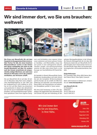Gewerbe & Industrie 25ERFOLG Ausgabe 3 April 2013
Die Firma asm MesseProfis AG, mit dem
HauptsitzimthurgauischenErlen,isteinso-
lider Partner für alle, die einen kreativen
Messestandbauer suchen. In den letzten
drei Jahren verdoppelte sich nicht nur die
Anzahl Mitarbeiter auf über 30, sondern
auch der Umsatz verzeichnete ein entspre-
chendes, stetiges Wachstum. asm setzt neue
Akzente im Messebau und in der Livekom-
munikation, was Vertrauen schafft.
Die asm MesseProfis AG ist seit über 30 Jah-
ren im Messebau tätig. Nach einer erfolgrei-
chen Nachfolgeregelung im Jahr 2007 und
der Eingliederung in eine Holding im 2010,
hat sie sich auf dem Markt neu präsentiert
und positioniert. In diesen drei Jahrzehnten
hat sich die asm im individuellen Messestand-,
Eventbau und Gesamtüberbauungen fortlau-
fend spezialisiert. Dank ihren eigenen Desig-
Wir sind immer dort, wo Sie uns brauchen:
weltweit
nern und Architekten, einer eigenen Schrei-
nerei, Lackiererei und einem grossen Fundus
an Standbau- und Mietmobiliar, schaut die
asm positiv in eine auftragsreiche Zukunft.
«Kunden-, projekt-, und wachstumsorientiert
vereinen wir alles unter einem Dach», so die
Aussage von Geschäftsführer/VR Daniel Bür-
gisser.
Als Spezialist im Bereich Messeauftritte, Events,
Kongressen, Kundenanlässe und mehr, stimmt
die asm die komplette 3D-Kommunikation
auf ihre Kunden ab. Sie schafft mit Hilfe ihrer
Erfahrung auf nationaler und internationaler
Ebene Ideen, die Präsentationen auf weltwei-
ten Showplätzen perfekt in Szene setzen.
Mit ihren fünf Standorten in Erlen (TG), Die-
poldsau (SG), Regensdorf (ZH), Hünenberg (ZG)
und Givisiez (FR), plus der Anbindung an den
grössten Montagedienstleister in der Schweiz,
die Dietsche MontageProfis AG mit über 400
Monteuren, bietet die asm MesseProfis AG für
jede Vorgabe einen interessanten Service an.
Die MesseProfis legen Wert auf Kundennähe,
termingerechtes und kundenorientiertes Han-
deln.
Einige Referenzen:
SFS unimarket, Glatz, Alcon, IKEA, Bamix, Bern-
dorf, Menzi Muck, Fisba Optik, Cosanum
Mehr Informationen & Referenzen erhalten
Sie auf: www.messeprofis.ch
asm MesseProfis AG
Im Dreispitz 1
8586 Erlen
Tel. 071 649 20 39
Fax 071 649 20 31
Anzeigen
 