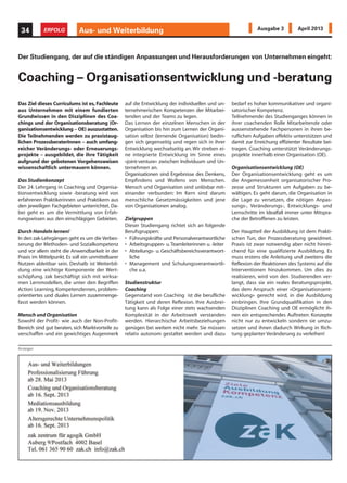 Aus- und Weiterbildung34 ERFOLG Ausgabe 3 April 2013
Das Ziel dieses Curriculums ist es, Fachleute
aus Unternehmen mit einem fundierten
Grundwissen in den Disziplinen des Coa-
chings und der Organisationsberatung (Or-
ganisationsentwicklung – OE) auszustatten.
Die Teilnehmenden werden zu praxistaug-
lichen ProzessberaterInnen – auch umfang-
reicher Veränderungs- oder Erneuerungs-
projekte – ausgebildet, die ihre Tätigkeit
aufgrund der gebotenen Vorgehensweisen
wissenschaftlich untermauern können.
Das Studienkonzept
Der 24. Lehrgang in Coaching und Organisa-
tionsentwicklung sowie -beratung wird von
erfahrenen Praktikerinnen und Praktikern aus
den jeweiligen Fachgebieten unterrichtet. Da-
bei geht es um die Vermittlung von Erfah-
rungswissen aus den einschlägigen Gebieten.
Durch Handeln lernen!
In den zak-Lehrgängen geht es um die Verbes-
serung der Methoden- und Sozialkompetenz
und vor allem steht die Anwendbarkeit in der
Praxis im Mittelpunkt. Es soll ein unmittelbarer
Nutzen ableitbar sein. Deshalb ist Weiterbil-
dung eine wichtige Komponente der Wert-
schöpfung. zak beschäftigt sich mit wirksa-
men Lernmodellen, die unter den Begriffen
Action Learning, Kompetenzlernen, problem-
orientiertes und duales Lernen zusammenge-
fasst werden können.
Mensch und Organisation
Sowohl der Profit- wie auch der Non-Profit-
Bereich sind gut beraten, sich Marktvorteile zu
verschaffen und ein gewichtiges Augenmerk
Der Studiengang, der auf die ständigen Anpassungen und Herausforderungen von Unternehmen eingeht:
Coaching – Organisationsentwicklung und -beratung
auf die Entwicklung der individuellen und un-
ternehmerischen Kompetenzen der Mitarbei-
tenden und der Teams zu legen.
Das Lernen der einzelnen Menschen in der
Organisation bis hin zum Lernen der Organi-
sation selbst (lernende Organisation) bedin-
gen sich gegenseitig und regen sich in ihrer
Entwicklung wechselseitig an.Wir streben ei-
ne integrierte Entwicklung im Sinne eines
«joint-venture» zwischen Individuum und Un-
ternehmen an.
Organisationen sind Ergebnisse des Denkens,
Empfindens und Wollens von Menschen.
Mensch und Organisation sind unlösbar mit-
einander verbunden: Im Kern sind darum
menschliche Gesetzmässigkeiten und jene
von Organisationen analog.
Zielgruppen
Dieser Studiengang richtet sich an folgende
Berufsgruppen:
• Führungskräfte und Personalverantwortliche
• Arbeitsgruppen- u.Teamleiterinnen u.-leiter
• Abteilungs- u. Geschäftsbereichsverantwort-
liche
• Management und Schulungsverantwortli-
che u.a.
Studienstruktur
Coaching
Gegenstand von Coaching ist die berufliche
Tätigkeit und deren Reflexion. Ihre Ausbrei-
tung kann als Folge einer stets wachsenden
Komplexität in der Arbeitswelt verstanden
werden. Hierarchische Arbeitsbeziehungen
genügen bei weitem nicht mehr. Sie müssen
relativ autonom gestaltet werden und dazu
bedarf es hoher kommunikativer und organi-
satorischer Kompetenz.
Teilnehmende des Studienganges können in
ihrer coachenden Rolle Mitarbeitende oder
aussenstehende Fachpersonen in ihren be-
ruflichen Aufgaben effektiv unterstützen und
damit zur Erreichung effizienter Resultate bei-
tragen. Coaching unterstützt Veränderungs-
projekte innerhalb einer Organisation (OE).
Organisationsentwicklung (OE)
Der Organisationsentwicklung geht es um
die Angemessenheit organisatorischer Pro-
zesse und Strukturen um Aufgaben zu be-
wältigen. Es geht darum, die Organisation in
die Lage zu versetzen, die nötigen Anpas-
sungs-, Veränderungs-, Entwicklungs- und
Lernschritte im Idealfall immer unter Mitspra-
che der Betroffenen zu leisten.
Der Hauptteil der Ausbildung ist dem Prakti-
schen Tun, der Prozessberatung gewidmet.
Praxis ist zwar notwendig aber nicht hinrei-
chend für eine qualifizierte Ausbildung. Es
muss erstens die Anleitung und zweitens die
Reflexion der Reaktionen des Systems auf die
Interventionen hinzukommen. Um dies zu
realisieren, wird von den Studierenden ver-
langt, dass sie ein reales Beratungsprojekt,
das dem Anspruch einer «Organisationsent-
wicklung» gerecht wird, in die Ausbildung
einbringen. Ihre Grundqualifikation in den
Disziplinen Coaching und OE ermöglicht ih-
nen ein entsprechendes Auftreten: Konzepte
nicht nur zu entwickeln sondern sie umzu-
setzen und ihnen dadurch Wirkung in Rich-
tung geplanter Veränderung zu verleihen!
Anzeigen
 