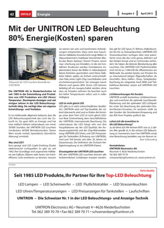 Anzeigen
Die UNITRON AG in Niederbuchsiten ist
seit 1985 in der Entwicklung und Produk-
tion von LED Produkten wie LED Uhren/
Temperatur-, Benzinpreis-Anzeigen und seit
einigen Jahren in der LED Beleuchtungs-
technik tätig. Sie verfügt über ein eigenes
Entwicklungs- und Testlabor.
Es ist mittlerweile allgemein bekannt, dass die
LED Beleuchtungstechnik das Licht der Zu-
kunft ist. Sie spart 80% an Energie und hat
eine vielfach höhere Lebensdauer von mind.
30'000 Stunden, die UNITRON LED Leuchten
mindestens 60'000 Betriebsstunden. Dieser
Wert wurde mittels Spezialtests (künstliche
Alterung) ermittelt.
Was sind LED?
Kurz gesagt sind LED (Light Emitting Diode)
elektronische Lichtquellen. Es gibt sie seit
1962. Ihre Grundlage sind sogenannte Halblei-
ter wie Gallium, Silizium oder Arsen. Um hoch-
effizient Licht emittieren zu können, müssen
Mit der UNITRON LED Beleuchtung
80% Energie(Kosten) sparen
sie extrem rein sein und bestimmten Anforde-
rungen entsprechen. Dazu wird eine hauch-
dünne Halbleiter-Grundschicht (engl.Wafer) in
Vakuumkammern molekular beschichtet (Mo-
lecular Beam Epitaxy). Diesen Prozess nennt
man «Züchtung von Kristallen».In die rein kris-
tallinen Strukturen werden Fremdatome im-
plementiert, bevor der Wafer in mikroskopisch
kleine Einheiten geschnitten wird. Diese Halb-
leiter bilden später, als Einheit unterschiedli-
cher Pole, einen Light Chip. Leuchtdioden sind
erschütterungsresistent. Sie erzeugen kaum
Wärme und sparen 80% Strom. LED können
beliebig oft ein-/ausgeschaltet werden, ohne
dass sie Schaden nehmen. Sie leuchten auch
bei tiefen Temperaturen sofort und in voller
Helligkeit.
LED ist nicht gleich LED
LED gibt es in stark unterschiedlichen Qualitä-
ten. UNITRON setzt auf Top-Qualität, die rol-
lend überwacht wird und so finden die Vorträ-
ge unter dem Titel «LED ist nicht gleich LED»
von Beat Schönenberg, dem Geschäftsführer
der UNITRON, internationale Beachtung. Die
Lebensdauer der LED hängt sehr von drei
Hauptfaktoren ab; der LED Qualität, der An-
steuerungstechnik und der Chip-Wärmeablei-
tung. UNITRON LED Uhren und LED Preisanzei-
gen für Tankstellen (Erfindung von UNITRON),
sind zum Teil bereits seit über 20 Jahren im
Dauereinsatz. Die Definition der Echtzeit Hel-
ligkeitsregelung ist ein UNITRON-Patent.
Einsatzgebiet der UNITRON LED Leuchten
Mit den UNITRON LED Leuchten können alle
herkömmlichen Lichtkörper ersetzen werden.
Das gilt für LED Spots, FL Röhren, Hallenleuch-
ten bis hin zu Strassenleuchten. UNITRON LED
Strassenleuchten verfügen über eine paten-
tierte Linse, die das Licht genau definiert auf
den Boden bringt und so Lichtsmoke verhin-
dert. Sie haben die kleinste Blendwirkung aller
Leuchten. Die UNITRON LED Flutlichtstrahler
sind mit bis zu 134lm/W die effizientesten am
Weltmarkt. Sie werden bereits von Privaten bis
zu international tätigen Ölgesellschaften als
Geschäfts-, Büro, Hallen-, Shop-, Tankplatzbe-
leuchtung etc. eingesetzt. Auch KKW und Tief-
kühlhaus-Betreiber setzen auf UNITRON LED
Leuchten.
Lichtberechnungen für Kunden
UNITRON erstellt kostenlose Lichtberechnun-
gen und errechnet die optimale Leuchtpunkt-
Platzierung und die optimalen LED Lichtquel-
len unter der Beachtung des optimalen Kos-
ten/Nutzen-Einsatzes. Im weiteren stellt sie
den Kunden die Stromkosten-Einsparung und
das ROI ihrer Projekte grafisch dar.
Lohnt sich die Investition in
die LED Beleuchtung?
Ja,sie lohnt sich.Wir kennen ROI's von ca.2 Jah-
ren.Wer gewillt ist, in die sichere LED Beleuch-
tung zu investieren, kann bei UNITRON vorab
eine Berechnung bestellen, was ein Novum ist.
Beat Schönenberg
Kontaktdaten:
UNITRON Electronics AG
Neumatt 4, 4626 Niederbuchsiten
Tel. 062 389 70 70
schoenenberg@unitron.ch, www.unitron.ch
Teilansicht der LED Leuchten Kontrolle bei
UNITRON
Seit 1985 LED Produkte,Ihr Partner für Ihre Top-LED Beleuchtung
LED Lampen – LED Scheinwerfer – LED Flutlichtstrahler – LED Strassenleuchten
LED Uhren/Temperaturanzeigen – LED Preisanzeigen für Tankstellen – Laufschriften
UNITRON – Die Schweizer Nr.1 in der LED Beleuchtungs- und Anzeige-Technik
UNITRON Electronics AG • Neumatt 4 • 4626 Niederbuchsiten
Tel.062 389 70 70 • Fax 062 389 70 71 • schoenenberg@unitron.ch
Energie42 ERFOLG Ausgabe 3 April 2013
Swiss Quality
 