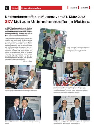 Unternehmertreffen8 ERFOLG Ausgabe 3 April 2013
Unternehmertreffen in Muttenz vom 21. März 2013
SKV lädt zum Unternehmertreffen in Muttenz
Im COOP Ausbildungszentrum in Muttenz
fanden die Unternehmerinnen und Unter-
nehmer eine geeignete Plattform,neue Sy-
nergien und Partner zu finden und das ei-
gene Netzwerk weiter auszubauen.
Erfreulicherweise waren etliche «Neue» an-
zutreffen und damit wurde der Branchenmix
erneut erweitert. Von Ausländerberatung über
das Baugewerbe, Handel, IT Service, Unter-
nehmungsberatung, bis zu Versicherungen
und Werbegeschenke war praktisch alles ver-
treten. Die Region Nordwestschweiz und ins-
besondere Basel hat sich in den letzten Jah-
ren gut entwickelt und ist weiter im Aufwind.
Wir freuen uns, immer wieder neue Firmen,
aber auch zahlreiche bisherige an den Un-
ternehmertreffen in Muttenz und Pratteln
(29.August) begrüssen zu dürfen.
Werner A. Rupp
Lea Andrist von HR Andrist ist professioneller und kompetenter
Partner für alle Aktivitäten im Personalbereich.
Daniel Burkhardt präsentierte zusammen
mit Florance Beyler seine Unternehmens-
beraterfirma Consulting Burkhardt.
Frauen-Power auch beim Unternehmertreffen in Muttenz.
Best Choice ist Importeur und Hersteller von gluten- und
laktosefreien Nahrungsmitteln wie Backwaren, Pasta, Bier,
Saucen, Fertigmenüs, Zucker an Hotels, Restaurants, Spitäler,
Altersheime, Tankstellen für die ganze Schweiz.
Winston Schmidt war mit seiner Schweizer Vermögensberatung
präsent.
 