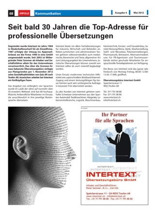 Gegründet wurde Intertext im Jahre 1984
in Niederhelfenschwil SG als Einzelfirma.
1987 erfolgte der Umzug ins Appenzel-
lerland, wo die Firma 1996 in eine GmbH
umgewandelt wurde. Seit 2003 ist Mitbe-
gründer Peter Sommer als Inhaber und Ge-
schäftsführer allein für das Unternehmen
verantwortlich. Das über die Grenzen hi-
naus bekannte Übersetzungsbüro verlegte
aus Platzgründen per 1. November 2012
seine Geschäftsaktivitäten von Gais AR nach
Teufen AR. Inzwischen arbeitet bei Intertext
ein fünfköpfiges Team.
Das Angebot von anfänglich vier Sprachen
wurde im Laufe der Jahre auf nunmehr über
50 erweitert. Weltweit sind fast 60 hochqua-
lifizierte, freiberufliche Mitarbeiter im Einsatz,
die ausschliesslich in ihre jeweilige Mutter-
sprache übersetzen.
Seit bald 30 Jahren die Top-Adresse für
professionelle Übersetzungen
Intertext bietet vor allem Fachübersetzungen
für Industrie, Wirtschaft und Behörden an.
Neben juristischen und administrativen Tex-
ten gehören selbstverständlich auch medizi-
nische, literarische und Texte allgemeiner Art
zum Leistungsangebot des Unternehmens. Ju-
ristische Übersetzungen können sowohl von
Intertext selbst als auch notariell beglaubigt
werden.
Unter Einsatz modernster technischer Hilfs-
mittel wie superschnellem Breitband-Internet-
Zugang und einem leistungsfähigen ftp-Ser-
ver können auch sehr umfangreiche Aufträge
in kürzester Frist übermittelt werden.
Zu den Kunden von Intertext gehören nam-
hafte Schweizer Unternehmen aus den Spar-
ten Automobil, Textilmaschinen, Hörgeräte, Le-
bensmittelbranche, Logistik, Maschinenbau,
Kamintechnik, Fenster- und Fassadenbau, Sa-
nitär/Heizung/Klima, Optik, Käseherstellung,
Stahl- und Messebau, Patentanmeldungen,
Pharmazeutik, Bettwaren, Alternativmedizin
usw. Für PR-Agenturen und Tourismusver-
bände stehen geschulte Mitarbeiter für an-
spruchsvolle Textadaptationen zur Verfügung.
Die Büros von Intertext sind das ganze Jahr
hindurch von Montag–Freitag, 08.00–12.00/
13.30–17.00h, geöffnet.
Übersetzungsbüro Intertext GmbH
Speicherstrasse 11
9053 Teufen AR
Tel. 071 791 88 88
Fax 071 791 88 80
www.intertext.ch
info@intertext.ch
Anzeigen
Kommunikation68 ERFOLG Ausgabe 4 Mai 2013
 