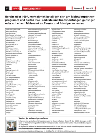 14            ERFOLG           Mehrwertpartner                                                                              Ausgabe 5             Juni 2010




Bereits über 100 Unternehmen beteiligen sich am Mehrwertpartner-
programm und bieten Ihre Produkte und Dienstleistungen günstiger
oder mit einem Mehrwert an Firmen und Privatpersonen an

A. Frei Clean-System GmbH               Reinigungen, Reinigungsmaschinen           Hygiene Technik AG                      Entkalkungsautomaten
abalon telecom it ag                    Telekommunikation                          K+S Kappeler + Studerus                 Personalberatung
ABZ Suisse GmbH                         Lehrgänge, Haus-Gebäudetechnik             Kägi AG Reinigungen                     Gebäudeunterhaltsreinigung
Ackle Computer Technologie              It-Software / Technologie                  KeyCorner GmbH                          Schlüssel, Fundmarken
Advokatur&Rechtsberatung Trias AG       Rechtsberatung                             KIS Consulting Studer                   Software-Lösungen für KMU’s
Alpamare Bad Seedamm AG                 Wasserpark                                 KLONDIKE Shop                           Shop für Mensch und Tier
AMLINE OFFICE CONCEPT                   Büroeinrichtungen                          Lamibind                                Laminier- und Bindesysteme
APO NetCom AG                           Telekommunikation                          Livretto.ch                             Buchhandlung
APU KUNTUR ALPACA                       Grosshandel, Strickwaren                   Logista EG AG                           Baugewerbe
Audia & Canali                          Audio, Beleuchtungen                       Lutz Internet Services                  WebServices
AVIS Autovermietung                     Autovermietung / Autokauf                  MAF Zürich Consulting Group AG          Wirtschaftsrecht, Finanzierungen
B.Peter Gebäudesysteme                  Gebäudesysteme- und AV-Technik             movecom AG                              Werbebranche, Beschriftungen
Bitlis Music + Game Shop AG             Music & Games                              Mr. Lens GmbH                           Kontaktlinsen, Pflegeprodukte
Bruno Murer Weinspezialitäten           Weine                                      Mutzbauer & Partner                     Zahnmedizin
Business Limousine AG                   Limousinenvermietung                       net-to-print gmbh                       Druck, Flyer, Visitenkarten
BW Mode GmbH                            Masskleidung                               Neuland AG                              Moderationsmaterial
Classei.ch                              Büroorganisation                           New Economy GmbH                        Stellenportal
Computer Service Bollinger              Informatik                                 NewServ AG                              IT-Services
Creavida Priska Flury                   Events im Spielbereich                     Omnitext Markus Kessler                 Partner für Texte und Werbung
DekoPoint                               Werbematerial                              PartnerConsult Hergiswil AG             Treuhanddienstleistungen
DEON                                    Kaffeemaschinen                            permanent-make-up.com                   Permanent-make-up
Desinova                                Webdesign, CMS                             Predus AG                               Coaching / Aus-und Weiterbilldung
Digicomp Academy AG                     IT-Schulungen, Weiterbildung               Prografik, Jean-Pierre Heinzer          Schrift & Grafik
dikay 51-swiss                          Masshemden                                 Refill- und Stempel-Shop GmbH           Stempel, Logo-und Grafikstempel
dir-net gmbh                            Internet-Security                          ReverseSpeech.ch                        Rückwärtssprache, Analysen
Don Tabaco GmbH                         Cigarren, humidor                          Schlüssel Mittl AG                      Schloss-und Schlüsselservice
DPG Systems-Engineering                 Engineering                                Score Marketing                         Marketingberatung
Druckerei Ennetsee AG                   Druckerei                                  Secoma Controlling AG                   Software, Buchführung, Beratung
eicom GmbH                              Softwarehersteller                         seminarbausteine.ch GmbH                Ausbildung, Seminare
EMA Graphics                            Grafik, Design, Druck                      Sicherheitsberatung Wyder               Sicherheit, Objektschutz
Energie Treff & Wellness Shop           Gesichtspflege, Massagen                   Sinform GmbH                            Consulting, Kundenbindung
Euro-Lotto Tipp AG                      Euromillions,Tippgemeinschaft              SoleVitae Infrarottechnologie           Wellness und Gesundheit
Europokal                               Pokale, Gravuren                           Star Verlag                             personalisierte Bücher
EXECUTIVE Office GmbH                   Telefon-Auftragsdienste                    stüsa schriften                         Beschriftungen, Reklamen
Extra Film AG                           Fotoprodukte                               Sweet Promo GmbH                        essbare Werbeartikel
fam office gmbh                         Buchhaltung, Steuern, Marketing            SwissAdmin Bürgi                        Software, Buchhaltung
Fanti Soft Heiz                         Softwareinstallationen                     TOKRA GmbH                              Etikettiersysteme,Typenschilder
Fengshui Coaching                       FengShui, Farb-Raumberatung                Treufin Reuter AG                       Treuhand
gamper media                            Internetauftritte, Schulungen              UB-office                               Software
Golfodrome AG                           Golf-Indoor-Academy                        WebSites4u                              WebDesign
Hächler Services + Beratung             IT-Beratung / Buchhaltung                  Webuniverse Informatik                  WebDesign, PC-Schulungen,
hemd-nach-mass.com                      Hemden nach Mass                           WEKA Verlag AG                          KMU Fachpublikationen
Henke GmbH                              Brandschutz                                WERUS                                   erfolgsorientierte Bücher
Hochsee Team AG                         Segelferien                                Win-Lux GmbH                            kundenspezifische IT-Lösungen
Hotel Seeblick                          Seminarhotel, Ferienhotel                  Yeah Informatik GmbH                    Tintenpatronen,Toner
Hydrops                                 Aussenwhirlpool, Fitnessgeräte             Zirkumflex AG                           Telekommunikation / mit WIR



                        Werden Sie Mehrwertpartnerfirma
                        Im Rahmen eines ganzheitlichen Werbeansatzes nutzen Sie alle uns verfügbaren Medien. Mit über 500'000 Nennungen pro Jahr
                        setzen wir Ihre Unternehmung als Mehrwertpartnerfirma crossmedial, interaktiv und eingebettet in laufenden Werbekampagnen
                        ins Rampenlicht.
                        Als Gegenleistung gewähren Sie allen BesitzerInnen einer SparCard mit Ihren Produkten und/oder Dienstleistungen einen Direktvorteil.
  Ich möchte Anbieter   Informieren Sie sich auf www.kmuverband.ch oder kontaktieren Sie uns
       werden.
                        Schweizerischer KMU Verband, Blegistrasse 13, 6340 Baar, Tel.: 041 761 68 54, info@kmuverband.ch
 