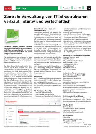 ERFOLG             Informatik                                                                     Ausgabe 5           Juni 2010             27



Zentrale Verwaltung von IT-Infrastrukturen –
vertraut, intuitiv und wirtschaftlich
                                                  Standardisierte Linux-Lösung zum                     desktops (Hardware- und Betriebssystem-
                                                  IT-Betrieb für KMUs                                  unabhängig)
                                                  Zur zentralen Verwaltung von Servern, Com-       •   zentrale Benutzerverwaltung
                                                  puterarbeitsplätzen sowie der Mitarbeiter bie-   •   zentraler Betrieb von Server und Computer-
                                                  tet UCS ein verzeichnisdienstbasiertes Ma-           arbeitsplätzen unabhängig von der Anzahl
                                                  nagementsystem auf der Basis von OpenLDAP.           an Servern, Standorten oder Diensten
                                                  Das System ist ohne «Linux-Expertenwissen»       •   Groupware- und Collaborationsdienste
                                                  über eine grafische Weboberfläche unkompli-      •   Parallelbetrieb von Linux und Windows auf
                                                  ziert bedienbar.                                     Servern und/oder Computerarbeitsplätzen
                                                  Das UCS Managementsystem ermöglicht eine             wird unterstützt
Univention Corporate Server (UCS) ist eine        transparente und effektive Administration al-    •   Standardisierte Schnittstellen zur einfachen
standardisierte Linux-Komplettlösung zum          ler Benutzer und Firmenenrechner, ein-               Anbindung verschiedener Software und zur
einfachen, zentralen Betrieb von Servern          schliesslich zentraler Softwareverteilung und        unkomplizierten Integration in vorhandene
und Computerarbeitsplätzen für kleine             Richtlinienbasiertem Konfigurationsmanage-           IT-Umgebungen
und grössere Unternehmen.                         ment von Diensten und Ressourcen.
                                                                                                   Auswahl an UCS Referenzen in der Schweiz
Das Betriebssystem Linux ist bekannt für seine    Ausserdem sind in UCS bewährte und für den       • Leimen Treuhand, Basel
Zuverlässigkeit, Stabilität, Herstellerunabhän-   Unternehmenseinsatz getestete Open Source        • Star AG, Ramsen
gigkeit und Kostenvorteile im Vergleich zu        Komponenten integriert, beispielsweise zur       • Synco Chemie AG, Ormalingen
konventioneller Software.                         Benutzeranmeldung oder zur Hardwareüber-         • Perspectix AG, Zürich
                                                  wachung.                                         • Walder Lift AG, Zürich
Der Open Source Software Hersteller Uni-          Durch Komponenten wie UCS Active Directo-        • Spital Dielsdorf
vention macht diese Vorteile durch eine           ry, zur Anbindung an Microsoft Server, passt     • Kanthon Solothurn
standardisierte und intuitiv bedienbare Ge-       sich UCS ausserdem ideal in vorhandene Sys-      • ICT Basler Schulen
samtlösung zum einfachen Betrieb von IT-In-       teme ein. Microsoft Dienste können parallel
frastruktur für Unternehmen nutzbar. Die En-      eingesetzt werden.                               Weiterführende Informationen zu
terprise-Distribution «Univention Corporate                                                        Univention Corporate Server (UCS):
Server» (UCS) ist eine leicht installierbare      Preisbeispiel:                                   Produktinformationen:
und administrierbare Linux-Komplettlösung,        Ein UCS Server und 10 Benutzer bzw. Clients      www.univention.de/ucs.html
die alle Anforderungen kleiner und mittel-        kosten im ersten Jahr 874.– CHF inklusive Sup-   Screenshots:
ständischer Unternehmen abdeckt. Die für          port und Update (Maintenance).                   www.univention.de/ucs_screenshots.html
professionelle Anwender entwickelte und           In den Folgejahren bietet Univention Support     UCS Preisliste in CHF:
qualitätsgesicherte Unternehmenslösung            und Updates zu einem wirtschaftlichem Staf-      www.univention.de/preislisten.html
UCS enthält neben dem eigentlichen Be-            felpreis an.                                     Download Testversionen und Dokumentation:
triebssystem auch Management-Tools und                                                             www.univention.de/download.html
Unternehmensanwendungen. Neben den                UCS- Funktionen (Auswahl):                       UCS Online Demo:
klassischen Serverdiensten bringt UCS alle        • Email- und Netzwerkdienste                     www.univention.de/online_demo.html
wichtigen Funktionen zur Verwaltung von           • Datei-, Drucker- und Faxdienste
kleinen und grösseren IT-Infrastrukturen mit.     • Funktionen zur Verwaltung der Mitarbeiter-     Vertriebspartner in der Schweiz:
                                                                                                   Univention Corporate Server und darauf auf-
                                                                                                   bauenden Produkte können in der Schweiz
                                                                                                   über die Univention-Partner bezogen werden.

                                                                                                   Win-Lux GmbH
                                                                                                   Beat von Allmen
                                                                                                   Schatzenboden 61 A, CH-7233 Jenaz
                                                                                                   Telefon 081 300 50 50
                                                                                                   info@win-lux.ch, www.win-lux.ch

                                                                                                   SyGroup GmbH
                                                                                                   Sven Leser
                                                                                                   Güterstrasse 86, CH-4053 Basel
                                                                                                   Telefon 061 333 80 33
                                                                                                   info@sygroup.ch, www.sygroup.ch
                                                                                                                                      Silvia Frank
Zentrale Benutzerverwaltung mit dem in UCS integriertem Managementsystem                             Weitere Informationen und Adresse auf Seite 54
 