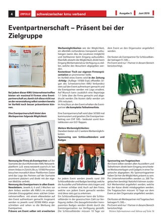 4        ERFOLG           schweizerischer kmu verband                                                        Ausgabe 5           Juni 2010




Eventpartnerschaft – Präsent bei der
Zielgruppe
                                                  Werbemöglichkeiten wie der Möglichkeit,          dem Event an den Organisator angeliefert
                                                  ein allenfalls vorhandenes transparent aufzu-    werden.
                                                  hängen (wenn dies die Locatione rmöglicht)
                                                  und Stehbanner beim Eingang aufzustellen.        Die Kosten als Eventpartner für Schlüsselbän-
                                                  Ebenfalls ebsteht die Möglichkeit, direkt beim   der betragen Fr. 500.–.
                                                  Eingang Werbematerial zur Verfügung zu stel-     Pro Event wird nur 1 Partner in diesem Bereich
                                                  len, welche den Besuchern abgegeben wer-         berücksichtigt.
                                                  den.
                                                  Kostenloser Tisch zur eigenen Firmenprä-
                                                  sentation an prominenter Stelle.
                                                  Im Vorfeld eines Events wird in der Zeitung
                                                  «Erfolg» (Auflage 10'000 Expl, offizielles Or-
                                                  gan des Schweizerischen KMU Verbandes)
                                                  stets auf den Event aufmerksam gemacht und
                                                  die Eventpartner werden mit Logo erwähnt.
Bei jedem dieser KMU Unternehmertreffen           Auf Wunsch kann zusätzlich eine Reportage
bieten wir maximal 8 Firmen eine Event-           1/1 Seite über die Firma gemacht und abge-
partnerschaft an, damit sich diese nicht nur      druckt werden. Die Kosten dafür werden um
an der veranstaltung selbst sondern bereits       20% reduziert.
im Vorfeld noch besser präsentieren kön-          Im Anschluss an den Event erhalten die Event-
nen.                                              partner die komplette Teilnehmerliste.

Eine Eventpartnerschaft bietet dem                Eine Eventpartnerschaft wird über 50'000 mal
Werbepartner folgende Möglichkeit:                kommunziert und gesehen. Der Eventpartner-
                                                  beitrag von CHF 500.– bedeutet somit Kon-
                                                  taktkosten von 0.01 Rappen.

                                                  Weitere Werbemöglichkeiten:
                                                  Daneben bieten sich 2 weitere Werbemöglich-
                                                  keiten:
                                                  Sponsoring von Schlüsselbändern und
                                                  Badges




Nennung der Firma als Eventpartner auf der                                                         Sponsoring von Tragetaschen
Startseite der durchführenden KMU Netzwerk-                                                        Am Event selber werden allen Ausstellern und
plattform (z.B. www.netzwerk-zuerich.ch bei                                                        Teilnehmern direkt beim Eingang verschiede-
einem Anlass in Zürich). Bis zu 10'000 Personen                                                    ne Werbeunterlagen und Gadgets in einer Tra-
besuchen monatlich diese Plattformen. Dabei                                                        getasche abgegeben. Als Sponsoringpartner
wird das Logo des Partners auf der Startseite                                                      haben Sie hier die Möglichkeit, präsent zu sein.
prominent platziert und direkt mit der eige-      An jedem Event werden jeweils rund 200           Pro Unternehmertreffen werden ca. 200 Tra-
nen WebSite verlinkt.                             Schlüsselbänder und Badges benötigt, welche      getaschen benötigt. Natürlich können zusätz-
Nennung des Eventpartners in allen Event-         die Aussteller und Teilnehmer stets tragen und   lich Werbemittel angeliefert werden, welche
Newslettern. Jeweils 6, 4 und 2 Wochen vor        so immer sichtbar sind. Auch auf den Fotos,      bei der Kasse direkt mitabgegeben werden.
dem Anlass werden alls KMU’s im entspre-          welche von jedem Event gemacht werden            Die Tragetaschen müssen 10 Tage vor dem
chenden Einzugsgebiet eines solchen Unter-        sind diese stets gut zu erkennen.                Event an den Organisator angeliefert werden.
nehmertreffens mit einem eNewsletter auf          Ein Schlüsselbandsponsor kann die Schlüs-
den Event aufmerksam gemacht. Insgesamt           selbänder in der gewünschten Zahl zur Ver-       Die Kosten als Werbepartner mit Tragetaschen
werden so jeweils rund 30'000 KMUs ange-          fügung stellen. Die dazugehrörenden trans-       betragen Fr. 500.–.
schrieben und sehen so die Werbung der            parenten Badges werden direkt durch die          Pro Event wird nur 1 Partner in diesem Bereich
Eventpartner.                                     Eventorganisation zur Verfügung gestellt.        berücksichtigt.
Präsenz am Event selber mit erweiterten           Die Schlüsselbänder müssen 10 Tage vor            Weitere Informationen und Adresse auf Seite 54
 