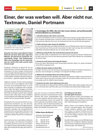ERFOLG              Reportage                                                                      Ausgabe 6          Juli 2010             37



Einer, der was werben will. Aber nicht nur.
Textmann, Daniel Portmann
                                                    7 Gratistipps für KMU, die sich den Luxus leisten, auf professionelle
                                                    Kommunikation zu verzichten.
                                                    1. Schreiben können alle. Texten noch nicht.
                                                    Es ist wie in der Medizin: Schon so mancher Selbstversuch ging ins Auge. Kluge Unterneh-
                                                    mer schreiben deshalb besser schwarze Zahlen und lassen Ihre Werbemittel von einem
                                                    Profi verfassen. Machen Sie es wie ich, konzentrieren Sie sich auf Ihre Kernkompetenz.

                                                    2. Profis sind teuer. Aber immer ihr Geld Wert.
Kurz, knapp und klar versus Füller, Floskeln und    Zu oft ist günstig leider auch billig. Das Messer-Set vom Marktschreier oder der Schnäpp-
Fremdwörter: Was immer Sie zu sagen haben,          chen-Turnschuh aus China nerven zwar, kosten Sie aber weit weniger Zeit und Geld als
Textmann bringts auf den Punkt.                     Feld-Wald-und-Wiesen-Werber, die nur schöne Worte machen.

Brauchen Sie einen neuen Namen? Einen               3. Werbung verkauft alles. Nur nicht die Konsumenten für dumm.
Brief, der auf einer Seite alles sagt? Eine         Alles, was lebt, wirbt, in irgendeiner Form. Oder sässen Sie jetzt vor diesem Artikel, wenn
Website, die überall gut ankommt? An-               Ihr Vater seiner Zeit nicht um Ihre Mutter geworben hätte? Eben. Werben Sie. Und bleiben
sprechende Image- und Fachinserate?                 Sie ehrlich dabei.
Oder eine Kampagne, die Ihr Unterneh-
men ins rechte Licht rückt und für mehr             4. Format ist nicht immer eine Frage der Grösse.
Umsatz sorgt?                                       Auch eine kleine Massnahme kann Grossartiges bewirken. Wenn Sie sauber konzipiert
                                                    und treffend umgesetzt wird.
Freelancer Textmann ist gerne für Sie zur           5. Haben Sie keine Angst vor Ihrem Mut.
Stelle. Mit über 18 Jahren Erfahrung und viel       Sie Tipp 4: Immer auch unter der Voraussetzung, dass Sie bereit sind, Überraschendes zu-
Kompetenz, mit dem nötigen Sachverstand             zulassen, neue Strategien zu verfolgen und ungewohnte Wege zu gehen.
und wertvollem Marketingwissen. Damit Sie
im ganzen Markt besser abschneiden und Ih-          6. Bleiben Sie vernünftig. Hören Sie auf Ihren Bauch.
re Botschaften auf jedem Kanal die Zielgrup-        Es gibt unzählige Theorien, Modelle und Studien, die beweisen wollen, warum Kommuni-
pe erreichen – gedruckt, digital oder online.       kation wann und wo wie wirkt. Ich denke: Setzen Sie auf clevere Ideen und lassen Sie im-
                                                    mer wieder auch Ihr Gefühl mitentscheiden.
Vielleicht möchten Sie Ihre Kommunikation
nicht von A bis Z neu aufgleisen. Gerne helfe       7. Erwarten Sie mehr. Dann bekommen Sies auch.
ich Ihnen auch, bestehende Texte zu verän-          Holen Sie Fachleute ins Boot, die Ihnen Pflicht und Kür bieten. Man merkt es jedem Job an, ob
dern, zu kürzen, zu redigieren oder zu aktuali-     er nur mit Know-how und Fleiss oder auch mit Herzblut und Leidenschaft erledigt wurde.
sieren. Oder Ihre Ideen, Vorlagen und Stich-
worte gemäss persönlichen Vorstellungen auf
den Punkt zu bringen. Sachlich oder verspielt,     Last, but not least ist Textmann BRTT-Mit-       Am Anfang war das Wort.
amüsant oder seriös, aber immer intelligent        glied bei script, dem Schweizerischen Texter-    Seit 2001 gibts Textmann.
und durchdacht. Mit treffenden Worten, pas-        verband. Wer dieses Qualitätslabel trägt,        Daniel Portmann textet und konzipiert seit
sendem Stil und ansprechender Tonalität.           muss seine Arbeiten alle drei Jahre neu prü-     über 18 Jahren, war in 5 Agenturen tätig (u.a.
                                                   fen und zertifizieren lassen. Ihr Vorteil? Sie   Publicis, Matter & Partner, Prime) und ist seit
Bei Bedarf auch in Zusammenarbeit mit aus-         dürfen jederzeit mit professionellen Leistun-    2001 selbstständig mit Einzelfirma.
gewiesenen Fachleuten aus der Branche.             gen rechnen. Und mit Honoraransätzen, die
Dank besten Kontakten und langjährigen Be-         nicht aus der Luft gegriffen, sondern auf dem    Neben kleinen und mittleren Kunden, die
ziehungen kann ich auf ein gut eingespieltes       Boden der Realität entstanden sind.              Konsum-, Investitionsgüter oder Dienstleis-
Netzwerk zugreifen. Mit ausgezeichneten                                                             tungen anbieten, gehören und gehörten
Gestalterinnen und Gestaltern, Beratern und                                                         auch Grosse zu seinem Portfolio, zum Bei-
Produzentinnen, Web-Programmierern und               Fehlen Ihnen die Worte?                        spiel ABB, Beobachter, Coca-Cola, Coop, Em-
-Designern, Media-Planerinnen und Überset-           Textmann, Daniel Portmann                      mi, Die Post, Migros, Novartis, UBS, Sunrise,
zern.                                                Texter/Konzepter BRTT                          Swisscom und Völkl.

Damit kommen Sie zu denselben umfassen-              Tel:   044 201 44 77                           Vertiefte Erfahrungen und viel Affinität bringt
den Leistungen wie Beratung, Produktion              Fax:   044 201 44 78                           Textmann für IT, Software, Telekom, Banking,
und Media, die Ihnen sonst nur eine Fullser-         Handy: 079 303 42 56                           Food & Drinks, Healthcare, Reisen/Tourismus,
vice-Agentur bietet. Aber flexibler und güns-        www.textmann.ch                                Versicherungen und Soziales mit.
tiger, ohne bindende Verträge oder hohe Fix-         kontakt@textmann.ch                                                         Daniel Portmann
kosten.                                                                                              Weitere Informationen und Adresse auf Seite 38
 