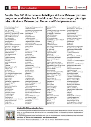 8            ERFOLG           Mehrwertpartner                                                                              Ausgabe 7           August 2010




Bereits über 100 Unternehmen beteiligen sich am Mehrwertpartner-
programm und bieten Ihre Produkte und Dienstleistungen günstiger
oder mit einem Mehrwert an Firmen und Privatpersonen an

A. Frei Clean-System GmbH               Reinigungen, Reinigungsmaschinen           Hotel Seeblick AG                       Seminarhotel, Ferienhotel
abalon telecom it ag                    Telekommunikation                          Hydrops                                 Aussenwhirlpool, Fitnessgeräte
ABZ Suisse GmbH                         Lehrgänge, Haus-Gebäudetechnik             Hygiene Technik WC Entk.-Automaten      Entkalkungsautomaten
Ackle Computer Technology               It-Software / Technologie                  Inkasso Organisation AG                 Finanzdienstleistungen
Advokatur & Rechtsberatung Trias AG     Rechtsberatung                             K+S Kappeler + Studerus AG              Personalberatung
Alpamare Bad Seedamm AG                 Wasserpark                                 Kägi AG Reinigungen                     Gebäudeunterhaltsreinigung
AMLine Office Concept AG                Büroeinrichtungen                          KeyCorner GmbH                          Schlüssel, Fundmarken
APO NetCom AG                           Telekommunikation                          KIS Consulting Studer                   Software-Lösungen für KMU’s
APU KUNTUR ALPACA                       Grosshandel, Strickwaren                   KLONDIKE Shop + Galerie WILDLIFE        Shop für Mensch und Tier
Atlantic Suisse AG                      Sanitär, Heizungen, Lüftungen              Laupeneck AG                            Kleintierpraxis
Audia & Canali                          Audio, Beleuchtungen                       Logista EG AG                           Baugewerbe
B. Peter Gebäudesystemtechnik           Gebäudesysteme- und AV-Technik             Lutz Internet Services                  WebServices
Bitlis Music + Game Shop AG             Music & Games                              MAF Zürich Consulting Group AG          Wirtschaftsrecht, Finanzierungen
Brunner Gravuren AG                     Gravuren                                   movecom AG                              Werbebranche, Beschriftungen
Bruno Murer Weinspezialitäten           Weine                                      Mr. Lens GmbH                           Kontaktlinsen, Pflegeprodukte
Business Limousine AG                   Limousinenvermietung                       Mutzbauer & Partner                     Zahnmedizin
BW Mode GmbH                            Masskleidung                               net-to-print gmbh                       Druck, Flyer, Visitenkarten
CKP-Excellence GmbH                     Finanzierung                               NewServ AG                              IT-Services
Classei.ch                              Büroorganisation                           Omnitext Markus Kessler                 Partner für Texte und Werbung
Creavida Priska Flury                   Events im Spielbereich                     PartnerConsult Hergiswil AG             Treuhanddienstleistungen
CWS boco Suisse SA                      Dienstleister                              permanent-make-up.com                   Kosmetik
DekoPoint                               Werbematerial                              Predus AG                               Coaching / Aus- und Weiterbilldung
deltra Software GmbH                    It-Software                                Prografik, Jean-Pierre Heinzer          Schrift & Grafik
DEON                                    Kaffeemaschinen                            Refill- und Stempel-Shop GmbH           Stempel, Logo-und Grafikstempel
Desinova                                Webdesign, CMS                             ReverseSpeech.ch (Fit for Life GmbH)    Rückwärtssprache, Analysen
Digicomp Academy AG                     IT-Schulungen, Weiterbildung               Richner – Sanitär Material AG           Baubedarf
dikay 51-swiss                          Masshemden                                 Schlüssel Mittl AG                      Schloss-und Schlüsselservice
dir-net gmbh                            Internet-Security                          Score Marketing                         Marketingberatung
Don Tabaco GmbH                         Cigarren, humidor                          Secoma Controlling-Systeme AG           Software, Buchführung, Beratung
DPG Systems-Engineering GmbH            Engineering                                seminarbausteine.ch gmbh                Ausbildung, Seminare
Druckerei Ennetsee AG                   Druckerei                                  Sicherheitsberatungen Wyder             Sicherheit, Objektschutz
Educationpool AG                        IT-Schulungen                              Sinform GmbH                            Consulting, Kundenbindung
eicom GmbH                              Softwarehersteller                         SMC Computer AG                         Administrationslösungen
EMA Graphics                            Grafik, Design, Druck                      SoleVitae Infrarottechnologie           Wellness und Gesundheit
Energie Treff & Wellness Shop           Gesichtspflege, Massagen                   Spirits & More                          Whisky und Spirituosen
Euro-Lotto Tipp AG                      Euromillions,Tippgemeinschaft              Star-Verlag                             personalisierte Bücher
Europokal                               Pokale, Gravuren                           stüsa schriften                         Beschriftungen, Reklamen
EXECUTIVE Office GmbH                   Telefon-Auftragsdienste                    Sweet Promo GmbH                        essbare Werbeartikel
Extra Film AG                           Fotoprodukte                               SwissAdmin Bürgi                        Software, Buchhaltung
fam office gmbh                         Buchhaltung, Steuern, Marketing            TOKRA GmbH                              Etikettiersysteme,Typenschilder
Fanti Soft Heiz                         Softwareinstallationen                     Treufin Reuter AG                       Treuhand
Fengshui Coaching                       FengShui, Farb-Raumberatung                UB-office                               Software
Finca Son Boyvas                        Reisen                                     WebSites4u                              WebDesign
gamper media                            Internetauftritte, Schulungen              Webuniverse Informatik                  WebDesign, PC-Schulungen
Golfodrome AG                           Golf-Indoor-Academy                        WECO INKASSO AG                         Debitorenmanagement
Hächler Martin Services + Beratung      IT-Beratung / Buchhaltung                  WEKA Verlag AG                          KMU Fachpublikationen
Hemd-nach-mass.com                      Masshemden                                 WERUS                                   erfolgsorientierte Bücher
Henke GmbH                              Brandschutz                                Win-Lux GmbH                            kundenspezifische IT-Lösungen
Hochsee Team AG                         Segelferien                                Zirkumflex AG                           Telekommunikation / mit WIR


                        Werden Sie Mehrwertpartnerfirma
                        Im Rahmen eines ganzheitlichen Werbeansatzes nutzen Sie alle uns verfügbaren Medien. Mit über 500'000 Nennungen pro Jahr
                        setzen wir Ihre Unternehmung als Mehrwertpartnerfirma crossmedial, interaktiv und eingebettet in laufenden Werbekampagnen
                        ins Rampenlicht.
                        Als Gegenleistung gewähren Sie allen BesitzerInnen einer SparCard mit Ihren Produkten und/oder Dienstleistungen einen Direktvorteil.
                        Informieren Sie sich auf www.kmuverband.ch oder kontaktieren Sie uns
  Ich möchte Anbieter
       werden.          Schweizerischer KMU Verband, Blegistrasse 13, 6340 Baar, Tel.: 041 761 68 54, info@kmuverband.ch
 