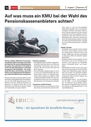 Versicherung16 ERFOLG Ausgabe 8 September 13
Mit der richtigen Wahl Ihres Pensionskas-
senanbieters sparen Sie Kosten und sichern
Ihre Rente für Sie und Ihre Mitarbeitenden.
Sie sparen Zeit und können sich dadurch
auf Ihr Kerngeschäft besinnen. Sicherheit,
Transparenz und Flexibilität – Der indivi-
duelle Mix dieser drei Kriterien sowie tiefe
Kosten und ausgezeichnete Dienstleistun-
gen sollte Ihren BVG-Partner auszeichnen.
Die pensionskasse pro (pk pro) gehört zu den
führenden unabhängigen BVG-Sammelstiftun-
gen mit über 6'400 angeschlossenen Unter-
nehmen und über 36’000 Versicherten. Ihr
Wachstum ist Ausdruck dafür, dass sie die
Bedürfnisse der KMU kennt, darauf eingeht
und individuelle Lösungen anbietet:
Auf was muss ein KMU bei der Wahl des
Pensionskassenanbieters achten?
Sicherheit zuallererst
• Die Engländer haben das Motto «Safety first».
Sicherheit steht über allem, zum Wohl des
individuellen Versicherten, aber auch im
Interesse aller Firmen, deren Vertrauen die
pk pro geniesst.
• Eine nachhaltige Anlagestrategie. Im Fokus
ist nicht eine maximale Rendite bei maxi-
malem Risiko, sondern im Gegenteil: lang-
fristig sichere Erträge aus möglichst vielen
vertrauenswürdigen Quellen. Für den Leis-
tungsfall hat die pk pro einen bewährten
Rückversicherer: die Schweizerische Mobiliar.
Transparenz schafft Vertrauen
• Die pensionskasse pro legt grossen Wert
darauf, dass die Versicherten optimal infor-
miert sind. So sind die Vorsorgepläne
übersichtlich gestaltet und in vier Sprachen
verfügbar. Sämtliche relevanten Informa-
tionen können jederzeit auf dem Internet
eingesehen bzw. heruntergeladen werden.
• Transparenz geht aber weiter: bis hin zur
Offenlegung der einzelnen Kostenarten.
Durch die Skaleneffekte profitiert das KMU
von tiefen Administrationskosten und zahlt
nur für jene Dienstleistung, die es effektiv
bezieht.
Flexible Lösungen
• Flexibilität ist ein zentraler Trumpf im Blatt
der pk pro. Diese beginnt bei der Grösse
der Unternehmen: Einmann-Firmen sind
herzlich willkommen. Genauso gut bedient
sie aber grosse KMU mit mehreren hundert
Mitarbeitern.
• Massgeschneiderte Vorsorgepläne für die
Firma, aber auch für den einzelnen Ver-
sicherten sind Ausdruck der Flexibilität,
ebenso individuelle Kader- und Zusatz-
pläne.
• Individualität ist bei der pk pro auch ange-
sagt beim Pensionsalter. So sind Pensionie-
rungen oder Teilpensionierungen zwischen
dem 58. und dem 70. Lebensjahr möglich,
wobei die Versicherten bis zum Pensionie-
rungstag die Wahl zwischen Kapital- und
Rentenbezug haben.
• Ein gewichtiger Grund – aus der Perspek-
tive der KMU – ist die Prämienfälligkeit
per 31. Dezember des jeweiligen Jahres.
Dies gibt den angeschlossenen Unterneh-
men einiges an Ellenbogenfreiheit in der
Liquiditätsplanung.
Anzeigen
 