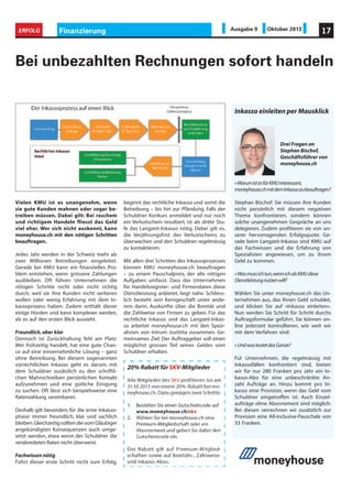 Vielen KMU ist es unangenehm, wenn
sie gute Kunden mahnen oder sogar be-
treiben müssen. Dabei gilt: Bei raschem
und richtigem Handeln fliesst das Geld
viel eher. Wer sich nicht auskennt, kann
moneyhouse.ch mit den nötigen Schritten
beauftragen.
Jedes Jahr werden in der Schweiz mehr als
zwei Millionen Betreibungen eingeleitet.
Gerade bei KMU kann ein finanzielles Pro-
blem entstehen, wenn grössere Zahlungen
ausbleiben. Oft führen Unternehmen die
nötigen Schritte nicht oder nicht richtig
durch, weil sie ihre Kunden nicht verlieren
wollen oder wenig Erfahrung mit dem In-
kassoprozess haben. Zudem enthält dieser
einige Hürden und kann komplexer werden,
als es auf den ersten Blick aussieht.
Freundlich,aber klar
Dennoch ist Zurückhaltung fehl am Platz:
Wer frühzeitig handelt, hat eine gute Chan-
ce auf eine einvernehmliche Lösung – ganz
ohne Betreibung. Bei diesem sogenannten
vorrechtlichen Inkasso geht es darum, mit
dem Schuldner zusätzlich zu den schriftli-
chen Mahnschreiben persönlichen Kontakt
aufzunehmen und eine gütliche Einigung
zu suchen. Oft lässt sich beispielsweise eine
Ratenzahlung vereinbaren.
Deshalb gilt besonders für die erste Inkasso-
phase: immer freundlich, klar und sachlich
bleiben.GleichzeitigsolltendievomGläubiger
angekündigten Konsequenzen auch umge-
setzt werden, etwa wenn der Schuldner die
verabredeten Raten nicht überweist.
Fachwissen nötig
Führt dieser erste Schritt nicht zum Erfolg,
Bei unbezahlten Rechnungen sofort handeln
beginnt das rechtliche Inkasso und somit die
Betreibung – bis hin zur Pfändung. Falls der
Schuldner Konkurs anmeldet und nur noch
ein Verlustschein resultiert, ist als dritte Stu-
fe das Langzeit-Inkasso nötig. Dabei gilt es,
die Verjährungsfrist des Verlustscheins zu
überwachen und den Schuldner regelmässig
zu kontaktieren.
Mit allen drei Schritten des Inkassoprozesses
können KMU moneyhouse.ch beauftragen
– zu einem Pauschalpreis, der alle nötigen
Aufgaben umfasst. Dass das Unternehmen
für Handelsregister- und Firmendaten diese
Dienstleistung anbietet, liegt nahe. Schliess-
lich besteht sein Kerngeschäft unter ande-
rem darin, Auskünfte über die Bonität und
die Zahlweise von Firmen zu geben. Für das
rechtliche Inkasso und das Langzeit-Inkas-
so arbeitet moneyhouse.ch mit den Spezi-
alisten von Intrum Justitita zusammen. Ge-
meinsames Ziel: Der Auftraggeber soll einen
möglichst grossen Teil seines Geldes vom
Schuldner erhalten.
Inkasso einleiten per Mausklick
Drei Fragen an
Stephan Bischof,
Geschäftsführer von
moneyhouse.ch
»WarumistesfürKMUinteressant,
moneyhouse.chmitdemInkassozubeauftragen?
Stephan Bischof: Sie müssen ihre Kunden
nicht persönlich mit diesem negativen
Thema konfrontieren, sondern können
solche unangenehmen Gespräche an uns
delegieren. Zudem profitieren sie von un-
serer hervorragenden Erfolgsquote. Ge-
rade beim Langzeit-Inkasso sind KMU auf
das Fachwissen und die Erfahrung von
Spezialisten angewiesen, um zu ihrem
Geld zu kommen.
»Wasmussichtun,wennichalsKMUdiese
Dienstleistungnutzenwill?
Wählen Sie unter moneyhouse.ch das Un-
ternehmen aus, das Ihnen Geld schuldet,
und klicken Sie auf «Inkasso einleiten».
Nun werden Sie Schritt für Schritt durchs
Auftragsformular geführt. Sie können on-
line jederzeit kontrollieren, wie weit wir
mit dem Verfahren sind.
»UndwaskostetdasGanze?
Für Unternehmen, die regelmässig mit
Inkassofällen konfrontiert sind, bieten
wir für nur 280 Franken pro Jahr ein In-
kasso-Abo für eine unbeschränkte An-
zahl Aufträge an. Hinzu kommt pro In-
kasso eine Provision, wenn das Geld vom
Schuldner eingetroffen ist. Auch Einzel-
aufträge ohne Abonnement sind möglich:
Bei diesen verrechnen wir zusätzlich zur
Provision eine All-inclusive-Pauschale von
33 Franken.
Finanzierung 17ERFOLG Ausgabe 9 Oktober 2013
 