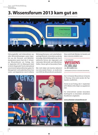 10
Aus- und Weiterbildung
Weiterbildung
3. Wissensforum 2013 kam gut an
Führungskräfte und Unternehmer aus
allen Wirtschaftszweigen sowie Exper-
ten aus der Personal- und Weiterbil-
dungsszene waren Gast des 3. Schwei-
zer Wissensforums am Freitag, den
6. September 2013 im Mövenpick Hotel
in Zürich-Regensdorf. Sechs international
renommierte Spitzenreferenten gaben ihr
Management- und Leadership-Know-how
weiter und begeisterten durch brillante
Bühnenperformance und unterhaltsam-
spritzige Rhetorik. Unterstützt wurde das
einmalige Weiterbildungsformat durch
zahlreiche Partner der regionalen und
nationalen Wirtschaft und öffentlichen
Stellen. Diesen gilt ein besonderer Dank.
Wer nicht dabei sein konnte, bekommt
nun eine zweite Chance: es wurde eine
Live-DVD des Wissensforums produziert.
Diese wird Ende Oktober im Handel und
übers internet erhältlich sein.
Das 4. SchweizerWissensforum ist bereits
in Planung. Schon jetzt werden die Top-
Speaker verpflichtet.
Termin ist am Freitag, den 5. September
2014.Weitere Infos folgen zur gegebenen
Zeit.
Für Unternehmen werden besondere
Kontingente zu besonders attraktiven
Konditionen angeboten.
www.schweizer-wissensforum.ch
 