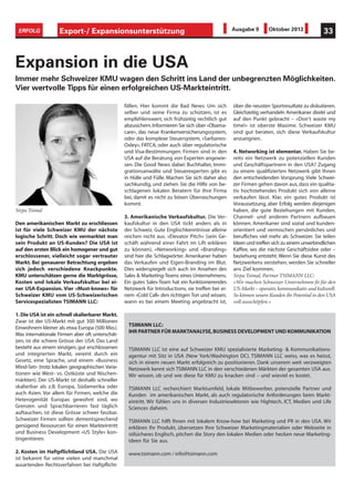 Export-/ Expansionsunterstützung 33ERFOLG Ausgabe 9 Oktober 2013
Den amerikanischen Markt zu erschliessen
ist für viele Schweizer KMU der nächste
logische Schritt. Doch wie vermarktet man
sein Produkt an US-Kunden? Die USA ist
auf den ersten Blick ein homogener und gut
erschlossener, vielleicht sogar vertrauter
Markt. Bei genauerer Betrachtung ergeben
sich jedoch verschiedene Knackpunkte.
KMU unterschätzen gerne die Marktgrösse,
Kosten und lokale Verkaufskultur bei ei-
ner USA-Expansion. Vier «Must-knows» für
Schweizer KMU vom US-Schweizerischen
Servicespezialisten TSIMANN LLC:
1.Die USA ist ein schnell skalierbarer Markt.
Zwar ist der US-Markt mit gut 300 Millionen
Einwohnern kleiner als etwa Europa (500 Mio.).
Was internationale Firmen aber oft unterschät-
zen, ist die schiere Grösse der USA. Das Land
besteht aus einem einzigen, gut erschlossenen
und integrierten Markt, vereint durch ein
Gesetz, eine Sprache, und einem «Business
Mind-Set» (trotz lokalen geographischen Varia-
tionen wie West- vs. Ostküste und Nischen-
märkten). Der US-Markt ist deshalb schneller
skalierbar als z.B. Europa, Südamerika oder
auch Asien. Vor allem für Firmen, welche die
Heterogenität Europas gewohnt sind, wo
Grenzen und Sprachbarrieren fast täglich
auftauchen, ist diese Grösse schwer fassbar.
Schweizer Firmen sollten dementsprechend
genügend Ressourcen für einen Markteintritt
und Business Development «US Style» kon-
tingentieren.
2. Kosten im Haftpflichtland USA. Die USA
ist bekannt für seine vielen und manchmal
ausartenden Rechtsverfahren bei Haftpflicht-
Expansion in die USA
Immer mehr Schweizer KMU wagen den Schritt ins Land der unbegrenzten Möglichkeiten.
Vier wertvolle Tipps für einen erfolgreichen US-Markteintritt.
fällen. Hier kommt die Bad News: Um sich
selber und seine Firma zu schützen, ist es
empfehlenswert, sich frühzeitig rechtlich gut
abzusichern.Informieren Sie sich über «Obama-
care», das neue Krankenversicherungssystem,
oder das komplexe Steuersystem, «Sarbanes-
Oxley», FATCA, oder auch über regulatorische
und Visa-Bestimmungen. Firmen sind in den
USA auf die Beratung von Experten angewie-
sen. Die Good News dabei: Buchhalter, Immi-
grationsanwälte und Steuerexperten gibt es
in Hülle und Fülle. Machen Sie sich daher also
sachkundig, und ziehen Sie die Hilfe von be-
schlagenen lokalen Beratern für Ihre Firma
bei, damit es nicht zu bösen Überraschungen
kommt.
3. Amerikanische Verkaufskultur. Die Ver-
kaufskultur in den USA tickt anders als in
der Schweiz. Gute Englischkenntnisse alleine
reichen nicht aus. «Elevator Pitch» (sein Ge-
schäft während einer Fahrt im Lift erklären
zu können), «Networking» und «Branding»
sind hier die Schlagwörter. Amerikaner haben
das Verkaufen und Eigen-Branding im Blut.
Dies widerspiegelt sich auch im Ansehen des
Sales & Marketing-Teams eines Unternehmens.
Ein gutes Sales-Team hat ein funktionierendes
Netzwerk für Introductions, sie treffen bei ei-
nem «Cold Call» den richtigen Ton und wissen,
wann es bei einem Meeting angebracht ist,
über die neusten Sportresultate zu diskutieren.
Gleichzeitig verhandeln Amerikaner direkt und
auf den Punkt gebracht – «Don‘t waste my
time!» ist oberste Maxime. Schweizer KMU
sind gut beraten, sich diese Verkaufskultur
anzueignen.
4. Networking ist elementar. Haben Sie be-
reits ein Netzwerk zu potenziellen Kunden
und Geschäftspartnern in den USA? Zugang
zu einem qualifizierten Netzwerk gibt Ihnen
den entscheidenden Vorsprung. Viele Schwei-
zer Firmen gehen davon aus,dass ein qualita-
tiv hochstehendes Produkt sich von alleine
verkaufen lässt. Klar, ein gutes Produkt ist
Voraussetzung, aber Erfolg werden diejenigen
haben, die gute Beziehungen mit Kunden,
Channel- und anderen Partnern aufbauen
können. Amerikaner sind sozial und kunden-
orientiert und vermischen persönliches und
berufliches viel mehr als Schweizer. Sie teilen
Ideen und treffen sich zu einem unverbindlichen
Kaffee, wo die nächste Geschäftsidee oder –
beziehung entsteht. Wenn Sie diese Kunst des
Netzwerkens verstehen, werden Sie schneller
ans Ziel kommen.
Sirpa Tsimal, Partner TSIMANN LLC:
«Wir machen Schweizer Unternehmen fit für den
US-Markt – operativ, kommunikativ und kulturell.
So können unsere Kunden ihr Potential in den USA
voll ausschöpfen.»
Sirpa Tsimal
TSIMANN LLC:
IHR PARTNER FÜR MARKTANALYSE,BUSINESS DEVELOPMENT UND KOMMUNIKATION
TSIMANN LLC ist eine auf Schweizer KMU spezialisierte Marketing- & Kommunikations-
agentur mit Sitz in USA (New York/Washington DC). TSIMANN LLC weiss, was es heisst,
sich in einem neuen Markt erfolgreich zu positionieren. Dank unserem weit verzweigten
Netzwerk kennt sich TSIMANN LLC in den verschiedenen Märkten der gesamten USA aus.
Wir wissen, ob und wie diese für KMU zu knacken sind – und wieviel es kostet.
TSIMANN LLC recherchiert Marktumfeld, lokale Mitbewerber, potenzielle Partner und
Kunden im amerikanischen Markt, als auch regulatorische Anforderungen beim Markt-
eintritt. Wir fühlen uns in diversen Industriesektoren wie Hightech, ICT, Medien und Life
Sciences daheim.
TSIMANN LLC hilft Ihnen mit lokalem Know-how bei Marketing und PR in den USA. Wir
erklären Ihr Produkt, übersetzen Ihre Schweizer Marketingmaterialien oder Webseite in
stilsicheres Englisch, pitchen die Story den lokalen Medien oder hecken neue Marketing-
ideen für Sie aus.
www.tsimann.com / info@tsimann.com
 