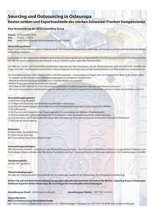 Sourcing und Outsourcing in Osteuropa
Kosten senken und Exportnachteile des starken Schweizer Franken kompensieren
Eine Veranstaltung der MCG Consulting Group
Datum: 14.November 2013
Zeit: 13:00 h – 17:00 h
Ort: Hotel Zürich Marriott,Neumuehlequai 42,8001 Zürich
Veranstaltungsthema:
Immer mehr Unternehmen nutzen Chancen durch Sourcing und Outsourcing in Osteuropa, um Kosten zu senken und international wettbe-
werbsfähig zu bleiben.
InsbesondereinderAutomotive-ZulieferindustriehatsichOsteuropalängstzurExportplattformfürWesteuropaentwickelt.Danebenverstärkt
sich der Trend zur Lokalisierung des Einkaufs und zur Zulieferung der regionalen Absatzmärkte.
Für KMU der metall- und kunststoffverarbeitenden Industrie, des Maschinenbaus und der Elektroindustrie stellt sich demnach verstärkt die
Frage,wie Liefer- und Produktionspotentiale in diesen Regionen kostengünstig und gleichzeitig flexibel und effizient genutzt werden können.
Die Veranstaltung liefert dazu Fakten,Zahlen und Informationen – insbesondere zu Fragen,die sich Unternehmer dabei in der Praxis stellen:
- In welchen Ländern finden sich meine Materialgruppen zu attraktiven Konditionen?
- Welche Produktionsbedingungen habe ich in welcher Region zu erwarten?
- Welche Preisunterschiede bestehen dort aktuell?
- Wie finde ich dort zeitnah für mich interessante Lieferanten,Produktionspartner oder gar Joint-Venture-Chancen?
- Wie sind osteuropäische Lieferbeziehungen zu verlässlichen Produktionspartnern zu entwickeln und wie ist dabei die Qualität zu sichern?
Veranstaltungsprogramm:
13:00 Einführung/Überblick
13:10 Regionale Sourcing- und Produktionspotenziale in Osteuropa
13:50 Aktuelle Kostensituation,Einkaufspreise und Produktionsbedingungen in osteuropäischen Märkten
14:30 Kaffeepause
14:50 Chancen und Hürden im Out-/Sourcingprozess in osteuropäischen Märkten (Praxisbeispiele)
15:30 Entwickeln von Lieferbeziehungen hin zu Produktions- bzw.Kooperationspartnern (Joint Ventures)
16:10 Diskussions- und Fragerunde inkl.Exkurs:Wie sind Sourcing-Potenziale & Chancen am Standort Schweiz zu bewerten?
17:00 Ende der Veranstaltung
Referenten:
Andreas Wälti,Geschäftsführer
Dr.Dieter Kluck,Associate
MCG Consulting Group Deutschland GmbH
Veranstaltungsunterlagen:
AlleTeilnehmer erhalten – zusätzlich zu denVeranstaltungsunterlagen – Benchmarks und Marktübersichten zu ausgewählten Produkten und
Technologien.Ebenso erhalten alleTeilnehmer Praxishilfen zum Out- / Sourcing-Prozess in Osteuropa sowie einen «EU-Förderkompass» für KMU!
Teilnehmergebühr:
320,00 CHF zzgl.MwSt
Teilnahmebedingungen:
Die Zahl der Teilnehmenden ist beschränkt;die Anmeldungen werden in der Reihenfolge ihrer Eingänge berücksichtigt.
Sichern Sie sich mit dieserVeranstaltung Anregungen,aktuelle Informationen und Fakten für die Out- / Sourcing-Praxis in Osteuropa.
Erfahrene Experten liefern Ihnen dazu die Grundlagen für Ihre aktuellen Entscheidungen!
Anmeldung per Email: info@mcgconsulting.de Anmeldung per Telefax: +49 7156 / 43 29 61
Ansprechpartner:
MCG Consulting Group Deutschland GmbH
Herr Patrick Bulander,Weilimdorfer Strasse 74 / 1,D–70839 Gerlingen / Stuttgart,Tel.+49 7156 / 43 29 60,www.mcgconsulting.de
 