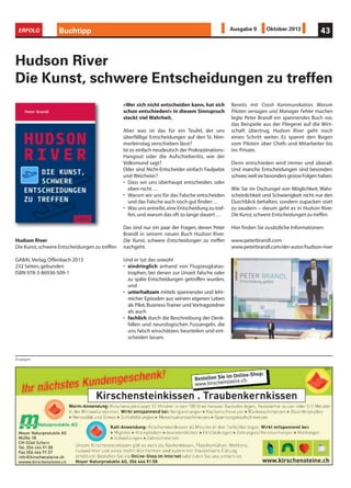 Anzeigen
Bereits mit Crash Kommunikation. Warum
Piloten versagen und Manager Fehler machen
legte Peter Brandl ein spannendes Buch vor,
das Beispiele aus der Fliegerei auf die Wirt-
schaft übertrug. Hudson River geht noch
einen Schritt weiter. Es spannt den Bogen
vom Piloten über Chefs und Mitarbeiter bis
ins Private.
Denn entschieden wird immer und überall.
Und manche Entscheidungen sind besonders
schwer,weilsiebesondersgrosseFolgenhaben.
Wie Sie im Dschungel von Möglichkeit, Wahr-
scheinlichkeit und Schwierigkeit nicht nur den
Durchblick behalten, sondern zupacken statt
zu zaudern – darum geht es in Hudson River.
Die Kunst,schwere Entscheidungen zu treffen.
Hier finden Sie zusätzliche Informationen:
www.peterbrandl.com
www.peterbrandl.com/der-autor/hudson-river
Buchtipp 43ERFOLG Ausgabe 9 Oktober 2013
Hudson River
Die Kunst, schwere Entscheidungen zu treffen
«Wer sich nicht entscheiden kann, hat sich
schon entschieden!» In diesem Sinnspruch
steckt viel Wahrheit.
Aber was ist das für ein Teufel, der uns
überfällige Entscheidungen auf den St. Nim-
merleinstag verschieben lässt?
Ist es einfach neudeutsch der Prokrastinations-
Hangout oder die Aufschieberitis, wie der
Volksmund sagt?
Oder sind Nicht-Entscheider einfach Faulpelze
und Weicheier?
• Dass wir uns überhaupt entscheiden, oder
eben nicht …
• Warum wir uns für das Falsche entscheiden
und das Falsche auch noch gut finden …
• Was uns antreibt,eine Entscheidung zu tref-
fen,und warum das oft so lange dauert …
Das sind nur ein paar der Fragen, denen Peter
Brandl in seinem neuen Buch Hudson River.
Die Kunst, schwere Entscheidungen zu treffen
nachgeht.
Und er tut das sowohl
• eindringlich anhand von Flugzeugkatas-
trophen, bei denen zur Unzeit falsche oder
zu späte Entscheidungen getroffen wurden,
und
• unterhaltsam mittels spannender und lehr-
reicher Episoden aus seinem eigenen Leben
als Pilot, Business-Trainer und Vortragsredner
als auch
• fachlich durch die Beschreibung der Denk-
fallen und neurologischen Fussangeln, die
uns falsch einschätzen, beurteilen und ent-
scheiden lassen.
Hudson River
Die Kunst,schwere Entscheidungen zu treffen
GABAL Verlag,Offenbach 2013
232 Seiten,gebunden
ISBN 978-3-86936-509-1
 