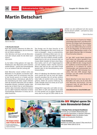 Schweizerischer 8 ERFOLG KMU Verband Ausgabe 10 • Oktober 2014 Referent am 
SKV Unternehmertag 2014 
Martin Betschart 
Martin Betschart ist Experte für Erfolgs-psychologie, 
Motivation und Menschen-kenntnis. 
Als Erfolgs-Coach, Keynotespea-ker 
und Bestsellerautor hat er bisher 
mehr als eine Million Menschen erreicht. 
Er ist der Begründer von Ressourcing®. 
Einer breiten Öffentlichkeit wurde er mit 
dem «Martin Betschart-Talk» im Schweizer 
Privat-Fernsehen bekannt. 
Im Jahr 2007 wurde Martin Betschart 
zum Trainer des Jahres gewählt. Er ge-hört 
zu den Top 100 Speakers und wurde 
2008 und 2009 mit dem «Conga Award» 
für exzellente Live-Kommunikation aus-gezeichnet. 
Er ist bekannt für seinen 
mitreissenden und motivierenden Vor-tragsstil. 
ARD, RTL, ORF, Schweizer Fern-sehen, 
Tele Züri, SWR, Spiegel, Tages 
Anzeiger und viele andere berichteten 
über seine Erfolge. 
Martin Betschart ist der Autor des Nr. 1 
Bestsellers «Ich weiss, wie du tickst. Wie 
man Menschen durchschaut» und hat 
insgesamt mehr als zehn Bücher und 
Hörbücher veröffentlicht. 
www.Betschart.tv, www.frei365.com 
Martin Betschart 
1. Die Dusche danach 
Nach dem Sommer bekomme ich öfters An-rufe 
von Radio-Redakteuren, die ein Interview 
mit mir führen möchten. 
«Herr Betschart, wie lassen sich die Menschen 
nach dem Urlaub wieder für die Arbeit moti-vieren? 
» 
«Gar nicht!» 
Ja, Sie haben richtig gelesen. Ich sage den 
Redakteuren, dass Menschen nicht motiviert 
werden können – und für eine Schrecksekunde 
ist es am anderen Ende der Leitung still. 
Viele Menschen wissen einfach nicht, was 
Motivation ist. Sie glauben, sie könnten moti-viert 
werden, wenn sie unmotiviert sind. Das 
ist der Grund, warum es in Hotels und bei 
All-inclusive-Reisen «Animateure» gibt, die für 
die Unterhaltung der Gäste sorgen. Dahinter 
steht die Annahme, Menschen, die sich alleine 
langweilen, könnten «motiviert» werden. Aber 
genau das ist falsch! Das ist nicht Motivation, 
sondern eben Animation. Menschen können 
sich nur selbst motivieren. Motivation ist keine 
Schicksalsfrage. Motivation ist etwas, das ich 
selbst bestimme. 
Das Einzige, was ich dazu brauche, ist ein 
Motiv, ein Beweggrund. Also einen Grund, um 
mich zu bewegen – etwas zu unternehmen, 
anzupacken. Und dieses Motiv kann mir nie-mand 
geben. Nur ich selbst! Weil nur ich spü-ren 
kann,was mich wirklich antreibt, anzieht. 
Dabei kann es sich um ein äusseres oder ein 
inneres Motiv handeln: Ich kann einen Mara-thon 
laufen, weil ich auf’s Siegertreppchen 
und den Applaus haben möchte (äusseres 
Motiv) oder weil mir der Lauf selbst Freude 
bereitet oder ich die Herausforderung suche 
(inneres Motiv). 
Wenn ich allerdings den Marathon laufe, weil 
mich sowohl der Lauf als auch die Sieges- 
Aussicht antreiben, bin ich auf der sicheren 
Seite. Sollte ich nämlich nicht zu den Siegern 
gehören, bleibt die positive Erfahrung des 
Laufes. Deshalb schaue ich immer, ob ich auch 
ein inneres Motiv habe. 
Gelegentlich taugt aber auch allein ein äus-seres: 
Wenn es kalt und regnerisch ist, habe 
ich nicht gerade Lust zu joggen. Obwohl ich 
weiss, dass es mir gut tut. Dann stelle ich mir 
einfach vor, wie wohltuend sich die warme 
Dusche danach anfühlt – und laufe los. Ganz 
ohne Animateur. 
Martin Betschart 
Anzeigen 
 