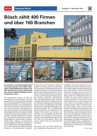 Gewerbe Bösch 23ERFOLG Ausgabe 11 • November 2014
Das Gewerbe- und Industriegebiet Bösch
ist eines der grössten und vor allem vielsei-
tigsten Industriegebiete des Kantons Zug.
Über 400 Firmen und über 100 Branchen
mit weit über 5000 Beschäftigten sind in
Hünenberg zu Hause.
Die Autonummern verraten viel über das
Einzugsgebiet der Beschäftigten, sind doch
Autonummern aus der ganzen Zentralschweiz,
dem Kanton Aargau,Bern und Zürich vertreten.
Nebst drei Druckereien, vier Garagenbetrieben
und etlichen Restaurants sowie zwei Fitness-
und einem Tenniscenter sind folgende Bran-
chen vertreten: Personal- und Steuerberatung,
Treuhandgesellschaften, Vermögensverwalter,
Finanzdienstleister, Bewachungsfirmen, Ent-
sorgungs- und Abbruchunternehmen, Modell-
bau, Energiefirmen, Montageunternehmen,
Reinigungsfirmen, Wärmetechnik und Elektro-
bedarf, Sanitär-, Lüftungs- und Klimatechnik,
Schwimmbadbau, Architektur- und Ingenieur-
büros, Landwirtschaft und Agroprodukte, Wer-
be- und Promotionsfirmen inklusive Displays,
Transport- und Handelsfirmen, Computer-
Bösch zählt 400 Firmen
und über 100 Branchen
systeme, EDV und IT-Dienstleister, Elektronik,
Batterien und Akkumulatoren, zahnärztliche
und zahntechnische Bedarfsartikel, kosmetische
Produkte, Coaching und Erwachsenenbildung,
Maschinenbau, Beleuchtungstechnik, Schuh-
firmen und Sportbekleidung, Gewürzherstel-
ler,Velos- und Motorsport, Schreinerei, Garten-
bau, Catering, Glastechnik, Telefondienste,
Fach- und Weiterbildungsschulen, Hydraulik,
Immobilien, Inkassofirmen, Gebäudeautoma-
tion, Telematik, Schweissmechanik, Tanzschulen,
Export, Internet und Webdesign, Fotostudios
und Agenturen, Optik, Weinhandlungen, Infor-
matik, Alarmsysteme, Bau- und Malerbedarf,
Versicherungsbroker und Werkstatt für Be-
hinderte. Diese Vielfalt von Branchen und
Betrieben ist ein Spiegelbild der Schweizer
Wirtschaft und trägt viel zum Bruttosozial-
produkt bei. Die Handelsbeziehungen reichen
weit über die Kantonsgrenze hinaus und
sind für etliche Firmen von internationaler
Bedeutung.
Diese grosse Zahl von Firmen fordert auch
eine entsprechen Infrastruktur für die Be-
schäftigten. Nicht jeder Betrieb hat eine ei-
gene Kantine oder Küche. Nebst dem Restau-
rant Schlössli (täglich günstige Mittagsmenüs),
dem Hotel Paradies und dem Tenniscenter
stehen den Hungrigen auch noch zwei Asia-
tische take away Möglichkeiten für die Ver-
pflegung offen. Der Grillstand beim Bösch 27
ist leider seit einiger Zeit geschlossen. Aus
unseren Gesprächen mit den meisten Firmen
wird bedauert, dass man untereinander nicht
mehr vernetzt ist. Im heutigen Zeitalter von
Facebook, Linkedin,Twitter und all den ande-
ren Social Medien, wäre es doch einfach,
Kontakt herzustellen.Viele Firmen haben nicht
gewusst, dass im Bösch drei Druckereien für
die Herstellung von allen Drucksachen behei-
matet sind und stattdessen Aufträge ausser-
orts vergeben werden.Wir versuchen auch in
den nächsten Ausgaben, Firmenportraits, Pu-
blireportagen und andere Informationen über
das Gewerbegebiet Bösch zu publizieren. In-
teressenten melden sich beim Schweizerischen
KMU Verband (SKV),Bösch 43,6331 Hünenberg
(041 348 03 32).
Werner Rupp
 