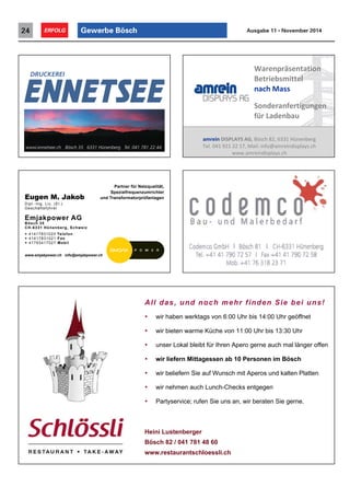 www.ennetsee.ch Bösch 35 6331 Hünenberg Tel. 041 781 22 44
Eugen M. Jakob
Dipl.-Ing. Lic. (El.)
Geschäftsführer
Emjakpower AG
Bösch 35
CH-6331 Hünenberg, Schweiz
+ 41417831020 Telefon
+ 41417831021 Fax
+ 41793417027 Mobil
www.emjakpower.ch info@emjakpower.ch
Partner für Netzqualität,
Spezialfrequenzumrichter
und Transformatorprüfanlagen
!
!
All das, und noch mehr finden Sie bei uns!
• wir haben werktags von 6:00 Uhr bis 14:00 Uhr geöffnet
• wir bieten warme Küche von 11:00 Uhr bis 13:30 Uhr
• unser Lokal bleibt für Ihren Apero gerne auch mal länger offen
• wir liefern Mittagessen ab 10 Personen im Bösch
• wir beliefern Sie auf Wunsch mit Aperos und kalten Platten
• wir nehmen auch Lunch-Checks entgegen
• Partyservice; rufen Sie uns an, wir beraten Sie gerne.
Heini Lustenberger
Bösch 82 / 041 781 48 60
www.restaurantschloessli.ch!
!
Warenpräsentation
Betriebsmittel
nach Mass
Sonderanfertigungen
für Ladenbau
amrein DISPLAYS AG, Bösch 82, 6331 Hünenberg
Tel. 041 921 22 17, Mail: info@amreindisplays.ch
www.amreindisplays.ch
Gewerbe Bösch24 ERFOLG Ausgabe 11 • November 2014
 