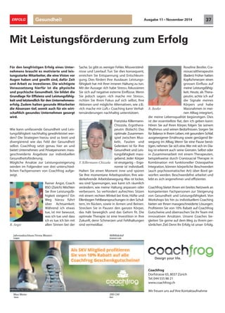 Rainer Angst, Coach
BSO (Zürich): Möchten
Sie Ihre Leistungsfä-
higkeit steigern? Ein
Weg hierzu führt
über Achtsamkeit:
Während ich etwas
tue, ist mir bewusst,
was ich tue und dass
ich es tue. Ich bin mit
allen Sinnen bei der
Für den langfristigen Erfolg eines Unter-
nehmens braucht es motivierte und leis-
tungsstarke Mitarbeiter, die eine Vision vor
Augen haben und gewillt sind, dafür Zeit
und Arbeit zu investieren. Die wichtigste
Voraussetzung hierfür ist die physische
und psychische Gesundheit. Sie bildet die
Grundlage für Effizienz und Leistungsfähig-
keit und letztendlich für den Unternehmens-
erfolg. Zudem halten gesunde Mitarbeiter
die Absenzen tief, womit auch für ein wirt-
schaftlich gesundes Unternehmen gesorgt
wird.
Wie kann umfassende Gesundheit und Leis-
tungsfähigkeit nachhaltig gewährleistet wer-
den? Die Strategien hierzu sind so breit und
divergierend wie das Feld der Gesundheit
selbst. Coachfrog setzt genau hier an und
bietet Unternehmen und Privatpersonen mass-
geschneiderte Angebote zur individuellen
Gesundheitsförderung.
Mögliche Ansätze zur Leistungssteigerung
werden im Folgenden von drei unterschied-
lichen Fachpersonen von Coachfrog aufge-
zeigt.
Mit Leistungsförderung zum Erfolg
Sache. So gibt es weniger Fehler, Missverständ-
nisse und Leerlauf. Tun Sie dies konsequent,
erreichen Sie Entspannung und Entschleuni-
gung. Dies fördert Ihre Ausdauer. Leistungs-
fähigkeit hat mit Ihrer inneren Haltung zu tun.
Mit der Aussage «Ich habe Stress», fokussieren
Sie sich auf negative externe Einflüsse. Wenn
Sie jedoch sagen: «Ich mache mir Stress»,
richten Sie Ihren Fokus auf sich selbst, Ihre
Aktionen und mögliche Alternativen, wie z.B.:
«Ich mache mir Luft.» Coaching kann Verhal-
tensänderungen nachhaltig unterstützen.
Franziska Killermann-
Chizzola, Ergothera-
peutin (Bülach): Das
optimale Zusammen-
spiel zwischen Mus-
keln, Faszien und
Gelenken ist für Ihre
Gesundheit und Leis-
tungsfähigkeit mass-
gebend. Jeder Körper
ist einzigartig – Ergo-
nomie ist individuell.
Halten Sie einen Moment inne und spüren
Sie Ihre momentane Arbeitsposition, Ihre wie-
derkehrende Arbeitsbewegung. Was ist locker,
wo sind Spannungen, was kann ich räumlich
verändern, wie meine Haltung anpassen oder
verbessern. So verhindert aufrechtes Sitzen
mit einem rechten Winkel bei Knie, Hüfte und
Ellenbogen Fehlbeanspruchungen in den Schul-
tern, im Rücken, sowie in Armen und Beinen.
Strecken Sie in Pausen den ganzen Körper,
das hält beweglich und das Gehirn fit. Die
optimale Therapie ist eine Investition in Ihre
Zukunft, denn Schmerzen und Fehlhaltungen
sind vermeidbar.R. Angst
F. Killermann-Chizzola
Roseline Bestler, Cra-
niosacraltherapeutin
(Baden):Früher hatten
Kopfschmerzen einen
grossen Einfluss auf
meine Leistungsfähig-
keit. Heute, als Thera-
peutin, achte ich auf
die Signale meines
Körpers und habe
Massnahmen in mei-
nen Alltag integriert,
die meine Lebensqualität begünstigen. Dies
ist der essentiellste Rat, den ich geben kann:
Hören Sie auf Ihren Körper, folgen Sie seinem
Rhythmus und seinen Bedürfnissen. Sorgen Sie
für Balance in Ihrem Leben,mit gesundem Schlaf,
ausgewogener Ernährung sowie genügend Be-
wegung im Alltag. Wenn Sie eine Pause benö-
tigen,nehmen Sie sich eine.Wer mit sich im Dia-
log ist erkennt auch seine Grenzen. Selbst oder
in Zusammenarbeit mit einem Therapeuten,
beispielsweise durch Craniosacral Therapie in
Kombination mit funktioneller Osteopathie
Integration, können körperliche Beschwerden
(auch psychosomatischer Art) über Bord ge-
worfen werden. Beschwerdefrei arbeitet und
lebt es sich angenehmer und effizienter.
R. Bestler
Coachfrog bietet Ihnen ein breites Netzwerk an
kompetenten Fachpersonen zur Steigerung
von Gesundheit und Leistungsfähigkeit. Von
Workshops bis hin zu individuellem Coaching
bieten wir Ihnen massgeschneiderte Lösungen.
Profitieren Sie von 10% Rabatt auf Coachfrog
Gutscheine und überraschen Sie Ihr Team mit
innovativen Ansätzen. Unsere Coaches be-
gleiten Sie gerne auf dem Weg zu Ihrem per-
sönlichen Ziel.Denn Ihr Erfolg ist unser Erfolg.
Coachfrog
Dorfstrasse 65, 8037 Zürich
Tel.044 555 86 21
www.coachfrog.ch
Wir freuen uns auf Ihre Kontaktaufnahme
Gesundheit 37ERFOLG Ausgabe 11 • November 2014
 
