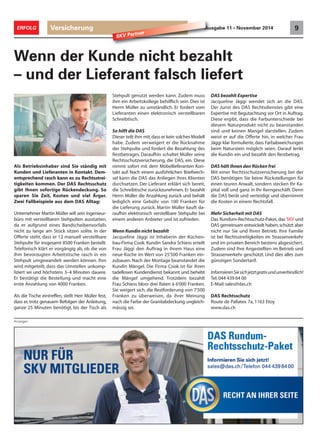 Versicherung 9ERFOLG Ausgabe 11 • November 2014
Anzeigen
SKV Partner
Als Betriebsinhaber sind Sie ständig mit
Kunden und Lieferanten in Kontakt. Dem-
entsprechend rasch kann es zu Rechtsstrei-
tigkeiten kommen. Der DAS Rechtsschutz
gibt Ihnen sofortige Rückendeckung. So
sparen Sie Zeit, Kosten und viel Ärger.
Zwei Fallbeispiele aus dem DAS Alltag:
Unternehmer Martin Müller will sein Ingenieur-
büro mit verstellbaren Stehpulten ausstatten,
da er aufgrund eines Bandscheibenvorfalls
nicht zu lange am Stück sitzen sollte. In der
Offerte steht, dass er 12 manuell verstellbare
Stehpulte für insgesamt 8500 Franken bestellt.
Telefonisch klärt er vorgängig ab, ob die von
ihm bevorzugten Arbeitstische rasch in ein
Stehpult umgewandelt werden können. Ihm
wird mitgeteilt, dass das Umstellen unkomp-
liziert sei und höchstens 3–4 Minuten dauere.
Er bestätigt die Bestellung und macht eine
erste Anzahlung von 4000 Franken.
Als die Tische eintreffen, stellt Herr Müller fest,
dass er, trotz genauem Befolgen der Anleitung,
ganze 25 Minuten benötigt, bis der Tisch als
Wenn der Kunde nicht bezahlt
– und der Lieferant falsch liefert
Stehpult genutzt werden kann. Zudem muss
ihm ein Arbeitskollege behilflich sein. Dies ist
Herrn Müller zu umständlich. Er fordert vom
Lieferanten einen elektronisch verstellbaren
Schreibtisch.
So hilft die DAS
Dieser teilt ihm mit,dass er kein solches Modell
habe. Zudem verweigert er die Rücknahme
der Stehpulte und fordert die Bezahlung des
Restbetrages. Daraufhin schaltet Müller seine
Rechtsschutzversicherung, die DAS, ein. Diese
nimmt sofort mit dem Möbellieferanten Kon-
takt auf. Nach einem ausführlichen Briefwech-
sel kann die DAS das Anliegen ihres Klienten
durchsetzen. Der Lieferant erklärt sich bereit,
die Schreibtische zurückzunehmen. Er bezahlt
Herrn Müller die Anzahlung zurück und behält
lediglich eine Gebühr von 100 Franken für
die Lieferung zurück. Martin Müller kauft da-
raufhin elektronisch verstellbare Stehpulte bei
einem anderen Anbieter und ist zufrieden.
Wenn Kundin nicht bezahlt
Jacqueline Jäggi ist Inhaberin der Küchen-
bau-Firma Cook. Kundin Sandra Schiess erteilt
Frau Jäggi den Auftrag in ihrem Haus eine
neue Küche im Wert von 25'500 Franken ein-
zubauen. Nach der Montage beanstandet die
Kundin Mängel. Die Firma Cook ist für ihren
tadellosen Kundendienst bekannt und behebt
die Mängel umgehend. Trotzdem bezahlt
Frau Schiess bloss drei Raten à 6'000 Franken.
Sie weigert sich, die Restforderung von 7'500
Franken zu überweisen, da ihrer Meinung
nach die Farbe der Granitabdeckung ungleich-
mässig sei.
DAS bezahlt Expertise
Jacqueline Jäggi wendet sich an die DAS.
Der Jurist des DAS Rechtsdienstes gibt eine
Expertise mit Begutachtung vor Ort in Auftrag.
Diese ergibt, dass die Farbunterschiede bei
diesem Naturprodukt nicht zu beanstanden
sind und keinen Mangel darstellen. Zudem
weist er auf die Offerte hin, in welcher Frau
Jäggi klar formulierte, dass Farbabweichungen
beim Naturstein möglich seien. Darauf lenkt
die Kundin ein und bezahlt den Restbetrag.
DAS hält Ihnen den Rücken frei
Mit einer Rechtsschutzversicherung bei der
DAS benötigen Sie keine Rückstellungen für
einen teuren Anwalt, sondern stecken Ihr Ka-
pital voll und ganz in Ihr Kerngeschäft. Denn
die DAS berät und verteidigt und übernimmt
die Kosten in einem Rechtsfall.
Mehr Sicherheit mit DAS
Das Rundum-Rechtsschutz-Paket, das SKV und
DAS gemeinsam entwickelt haben,schützt aber
nicht nur Sie und Ihren Betrieb. Ihre Familie
ist bei Rechtsstreitigkeiten im Strassenverkehr
und im privaten Bereich bestens abgesichert.
Zudem sind Ihre Angestellten im Betrieb und
Strassenverkehr geschützt. Und dies alles zum
günstigen Sondertarif.
InformierenSiesichjetztgratisundunverbindlich!
Tel.044 439 64 00
E-Mail:sales@das.ch
DAS Rechtsschutz
Route de Pallatex 7a, 1163 Etoy
www.das.ch
 