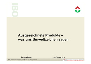 Ausgezeichnete Produkte – 
was uns Umweltzeichen sagen 
Barbara Bauer 28.Februar 2014 
IBO - Österreichisches Institut für Bauen und Ökologie GmbH www.ibo.at 
 
