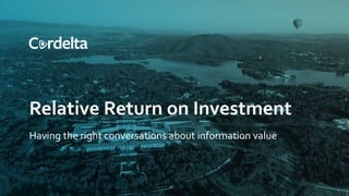 Relative Return on Investment
Having the right conversations about information value
 