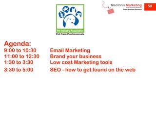 50




Agenda:
9:00 to 10:30    Email Marketing
11:00 to 12:30   Brand your business
1:30 to 3:30     Low cost Marketing tools
3:30 to 5:00     SEO - how to get found on the web
 