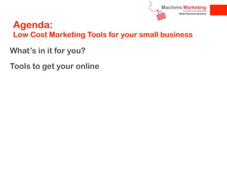 Agenda:
 Low Cost Marketing Tools for your small business

What’s in it for you?
Tools to get your online
Survey and Forms...