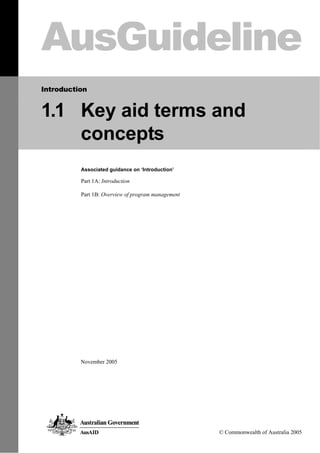 AusGuideline
Introduction
1.1 Key aid terms and
concepts
Associated guidance on ‘Introduction’
Part 1A: Introduction
Part 1B: Overview of program management
November 2005
© Commonwealth of Australia 2005
 