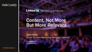 #INBOUND14 
Content, Not More But More Relevant 
Jason Miller 
Senior Content Marketing Manager, LinkedIn 
@JasonMillerCA 
@LinkedInMktg  