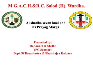 M.G.A.C.H.&R.C. Salod (H), Wardha.
Aushadha sevan kaal and
its Prayog Marga
Presented by:
Dr.Sanket B. Shelke
(PG Scholar)
Dept.Of Rasashastra & Bhaishajya Kalpana
 