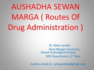 AUSHADHA SEWAN 
MARGA ( Routes Of 
Drug Administration ) 
Dr. Neha Jambla 
Desh Bhagat University, 
Mandi Gobindgarh,Punjab 
MD( Rasashastra ) 1st Year 
Author email id : nehajambla@gmail.com 
 