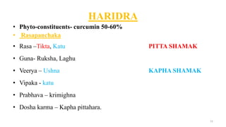 HARIDRA
• Phyto-constituents- curcumin 50-60%
• Rasapanchaka
• Rasa –Tikta, Katu PITTA SHAMAK
• Guna- Ruksha, Laghu
• Veer...