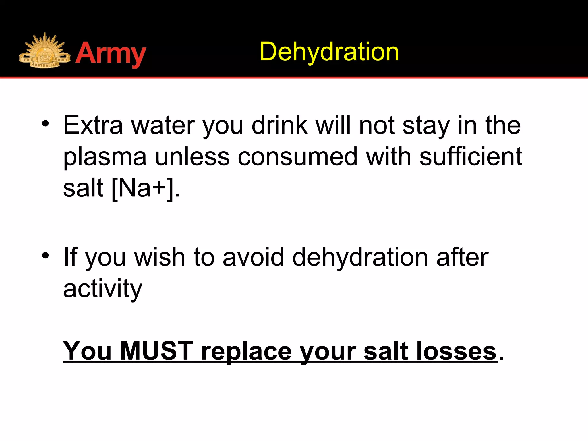 • Extra water you drink will not stay in the
plasma unless consumed with sufficient
salt [Na+].
• If you wish to avoid dehydration after
activity
You MUST replace your salt losses.
Dehydration
 
