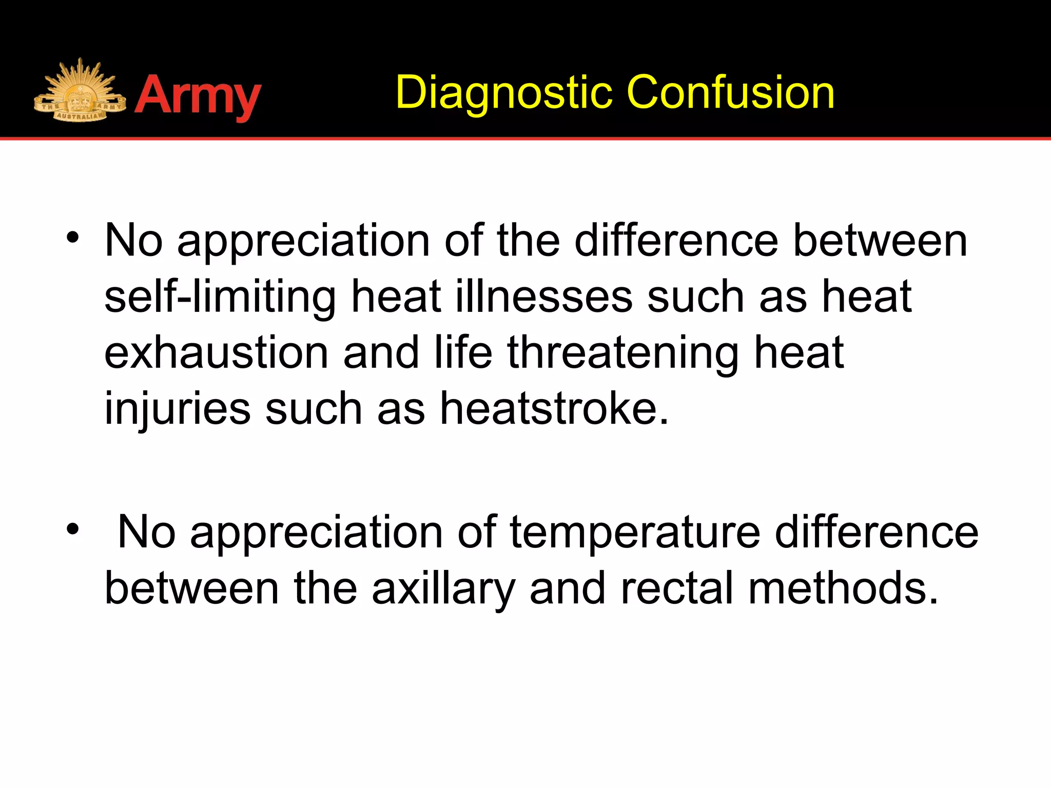 Diagnostic Confusion
• No appreciation of the difference between
self-limiting heat illnesses such as heat
exhaustion and life threatening heat
injuries such as heatstroke.
• No appreciation of temperature difference
between the axillary and rectal methods.
 
