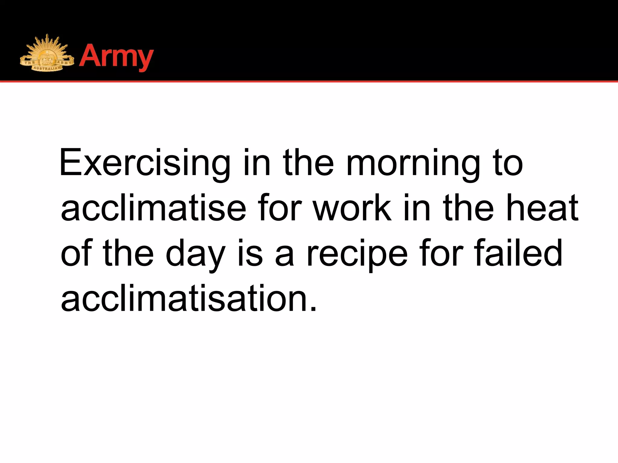 Exercising in the morning to
acclimatise for work in the heat
of the day is a recipe for failed
acclimatisation.
 