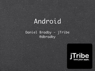 Android
Daniel Bradby - jTribe
       @dbradby
 
