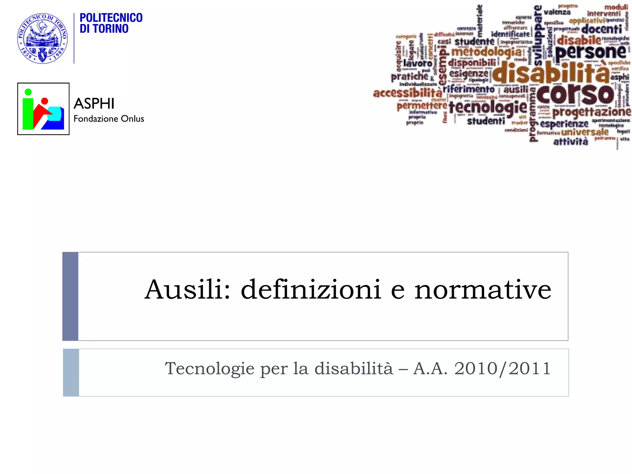 ASPHI
Fondazione Onlus




                   Ausili: definizioni e normative

                    Tecnologie per la disabilità – A.A. 2010/2011
 