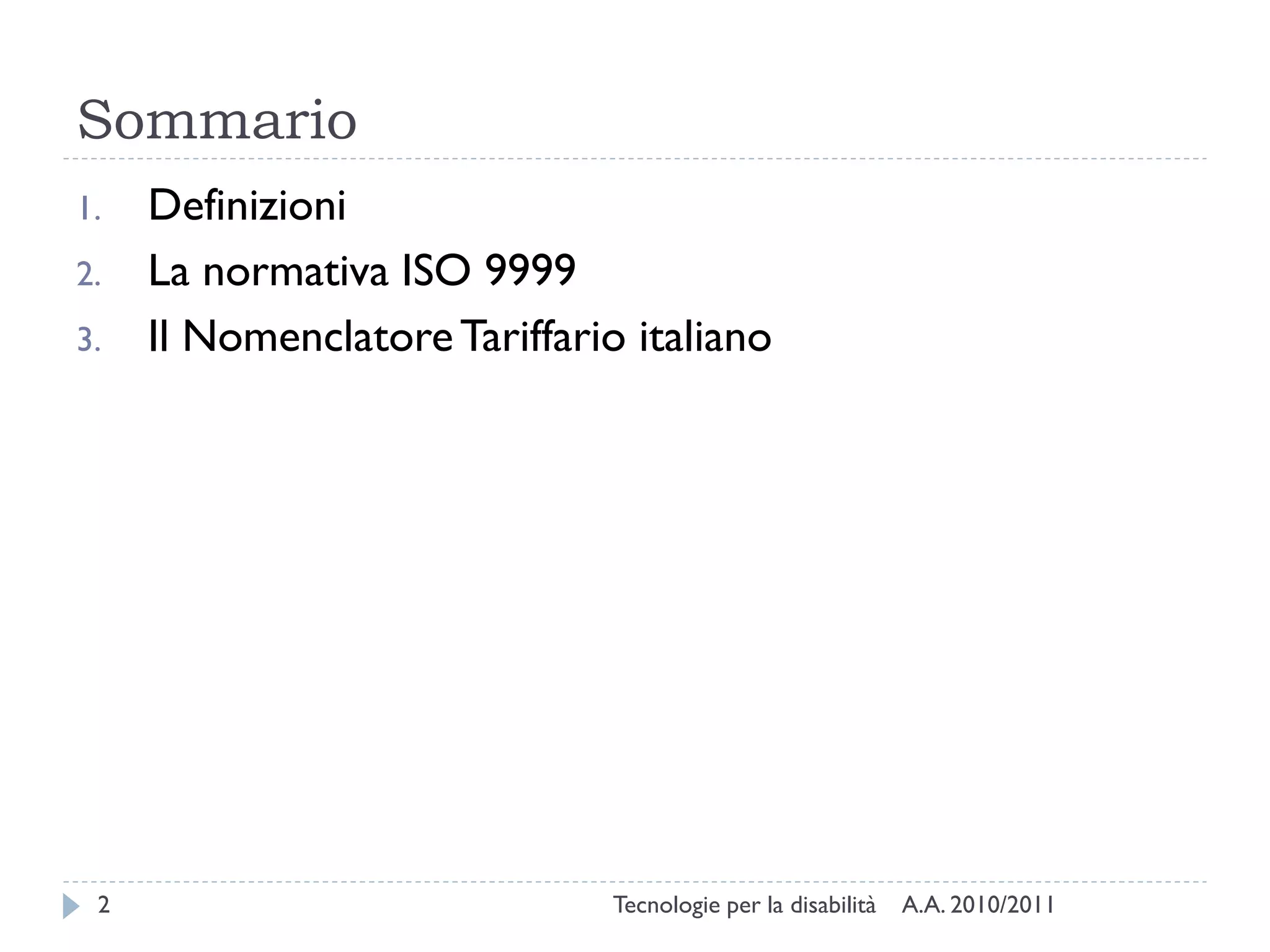 Sommario
1.   Definizioni
2.   La normativa ISO 9999
3.   Il Nomenclatore Tariffario italiano




 2                             Tecnologie per la disabilità   A.A. 2010/2011
 
