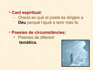 • Cant espiritual:
- Oració en què el poeta es dirigeix a
Déu perquè l’ajudi a tenir més fe.
• Poesies de circumstàncies:
• Poemes de diferent
temàtica.

 
