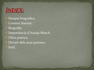 Sinopsi biogràfica. Context històric. Biografia. Importància d’Ausiàs March. Obra poètica. Divisió dels seus poemes. Estil. 