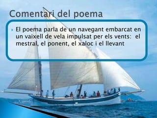    El poema parla de un navegant embarcat en
    un vaixell de vela impulsat per els vents: el
    mestral, el ponent, el xaloc i el llevant
 