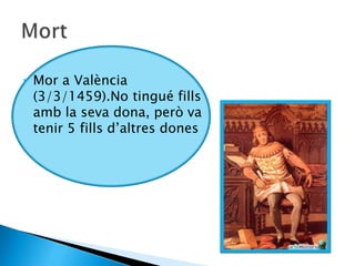    Mor a València
    (3/3/1459).No tingué fills
    amb la seva dona, però va
    tenir 5 fills d’altres dones
 