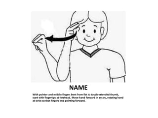 NAME
With pointer and middle fingers bent from fist to touch extended thumb,
start with fingertips at forehead. Move hand ...