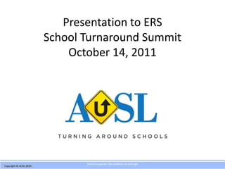 Presentation to ERS
                         School Turnaround Summit
                             October 14, 2011




                                Real change for the children of Chicago
Copyright @ AUSL 2010
 Copyright © AUSL 2009
 