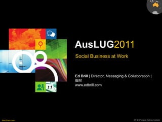 AusLUG2011
                   Social Business at Work


                   Ed Brill | Director, Messaging & Collaboration |
                   IBM
                   www.edbrill.com




Meet.Share.Learn                                       29th & 30th August, Sydney, Australia
 
