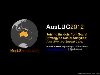 AusLUG2012
                   Joining the dots from Social
                   Strategy to Social Analytics:
                   And Why you Should Care.
                   Walter Adamson| Principal | iGo2 Group
                   www.igo2group.com | @adamson
Meet.Share.Learn




               1
                                                29th & 30th March, Melbourne, Victoria, Australia
 